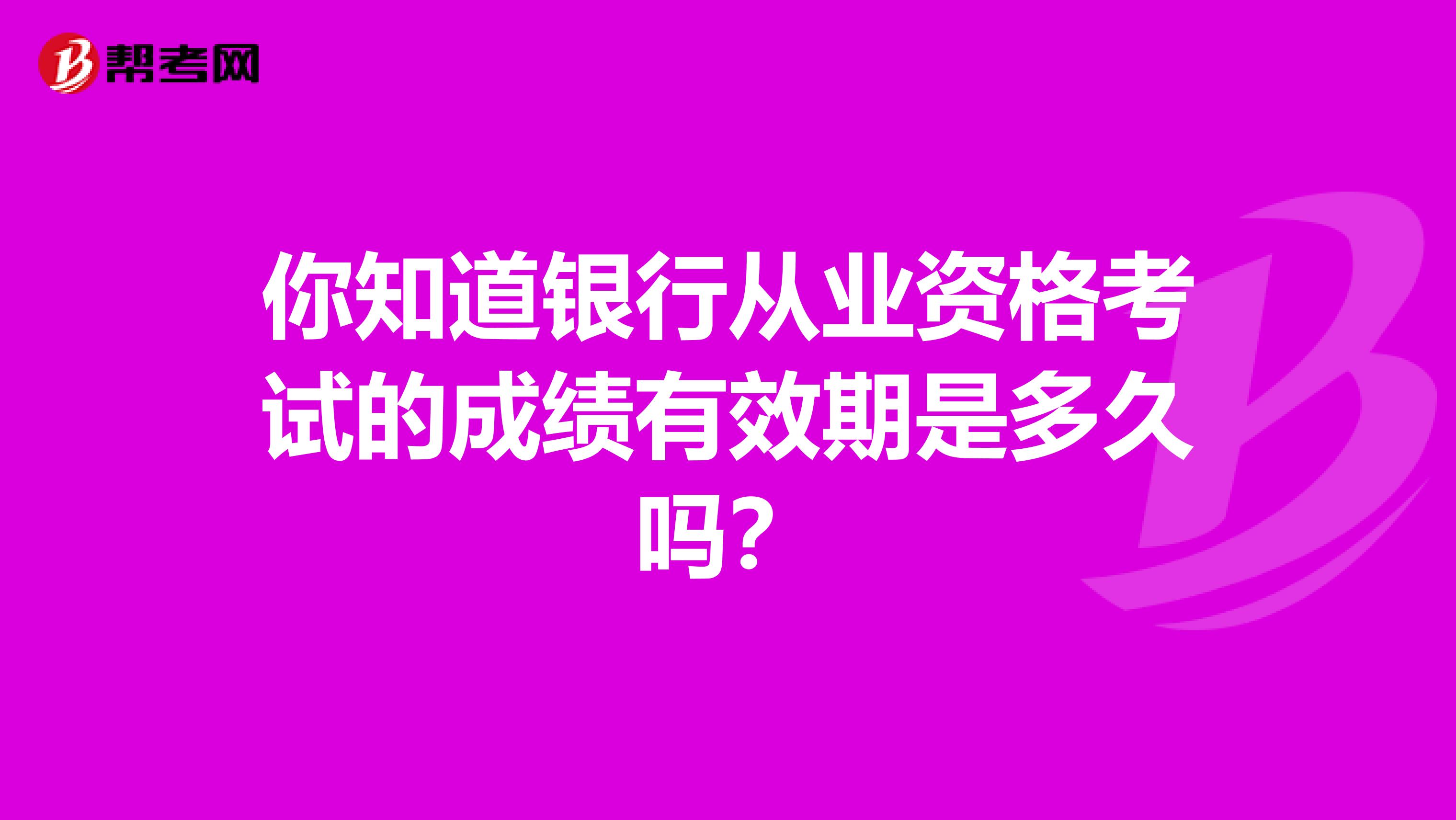 你知道银行从业资格考试的成绩有效期是多久吗？