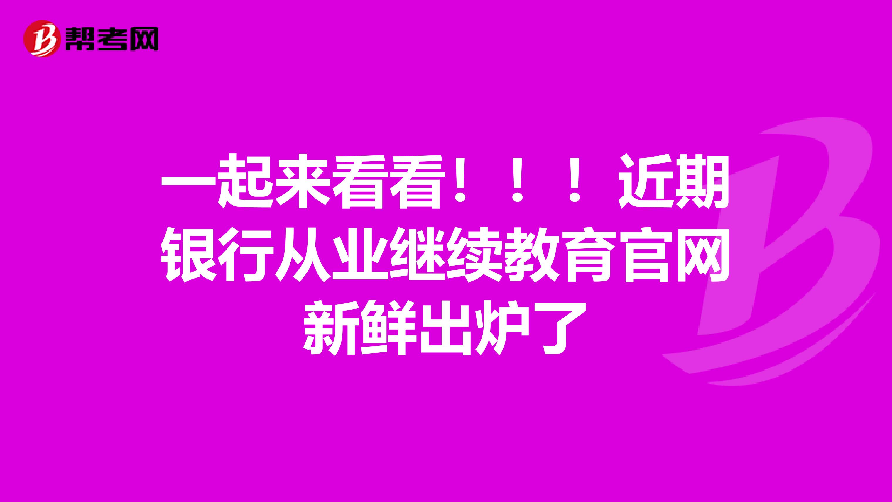 一起来看看！！！近期银行从业继续教育官网新鲜出炉了