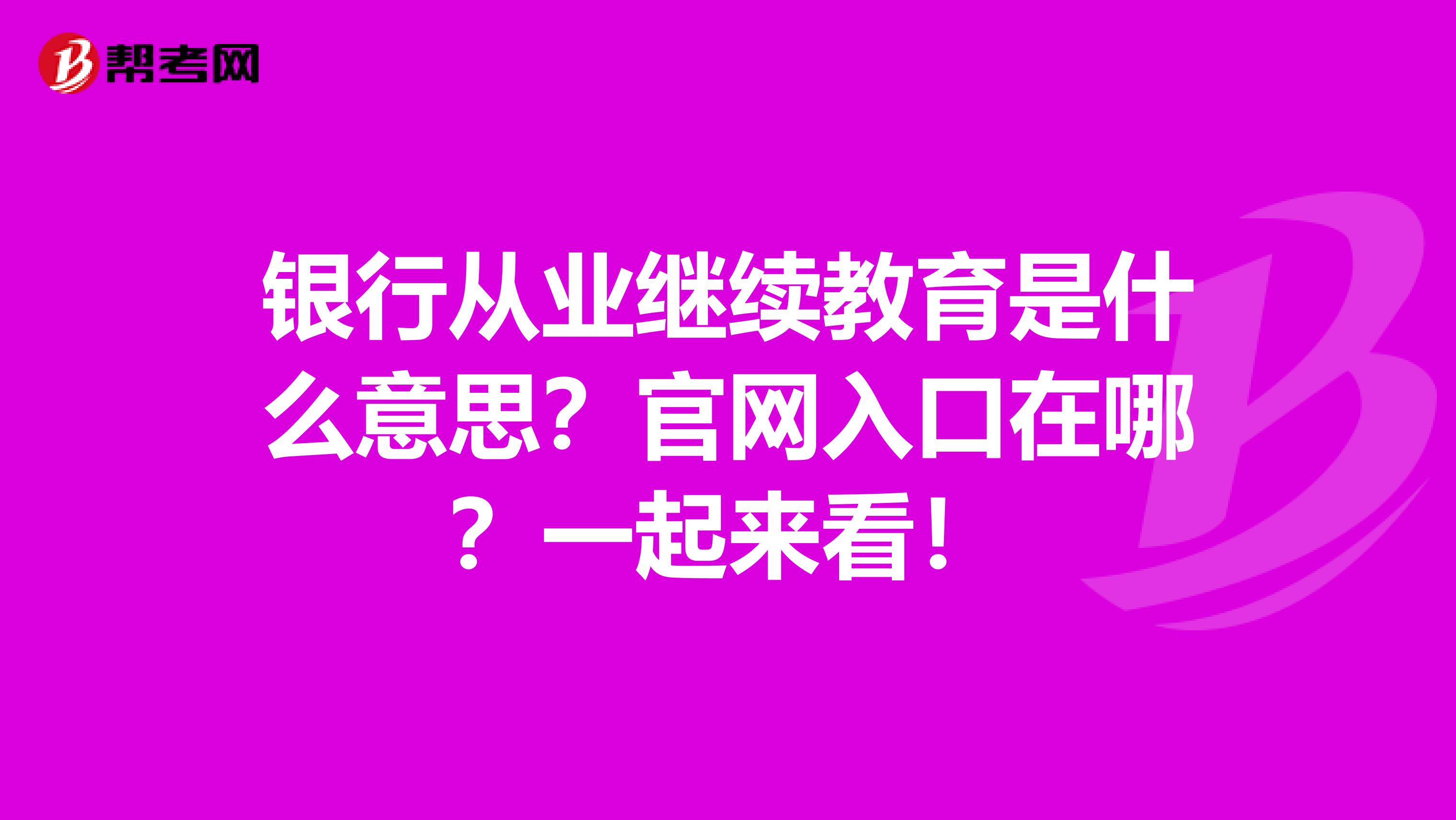 银行从业继续教育是什么意思？官网入口在哪？一起来看！