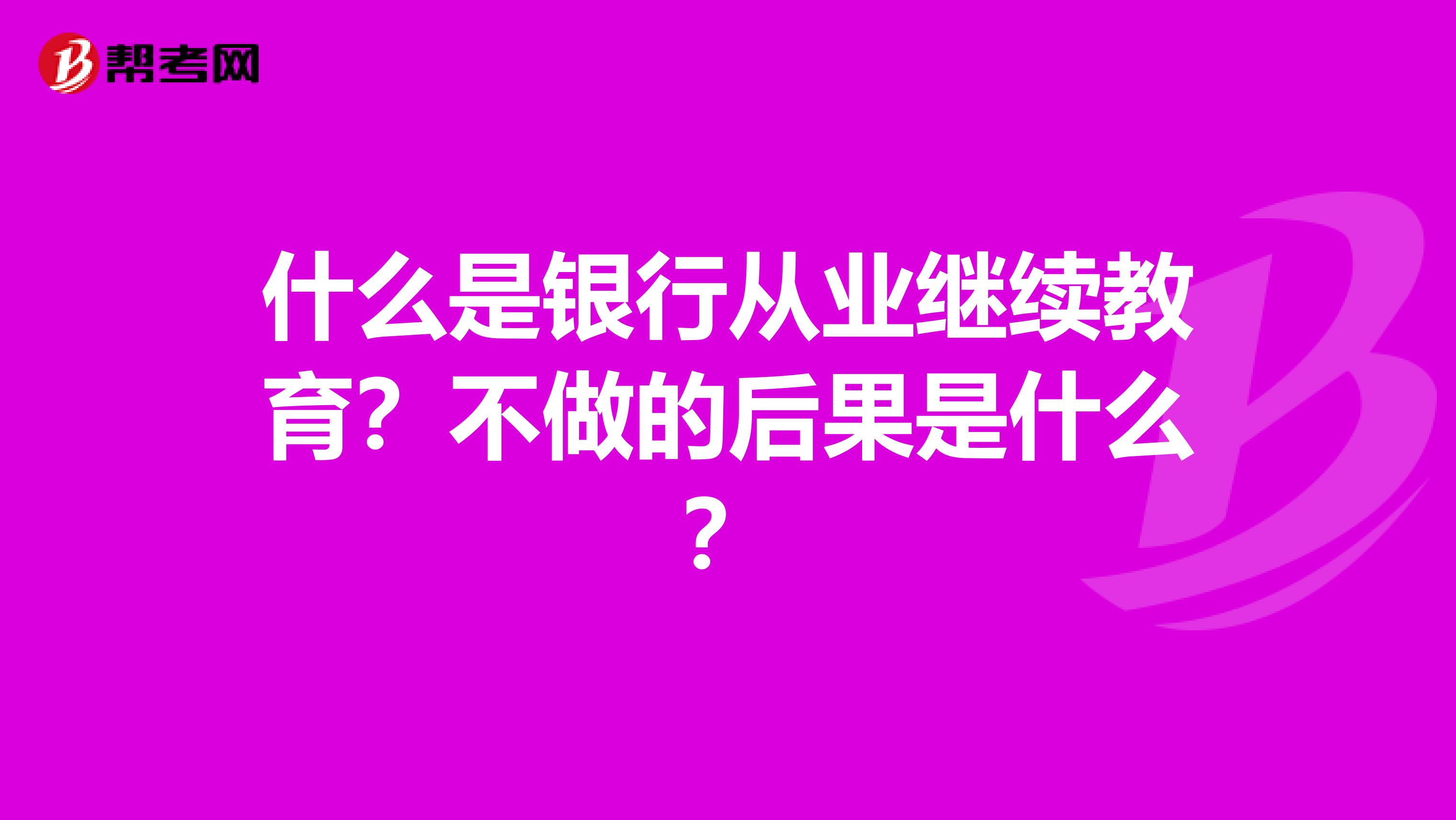 什么是银行从业继续教育？不做的后果是什么？