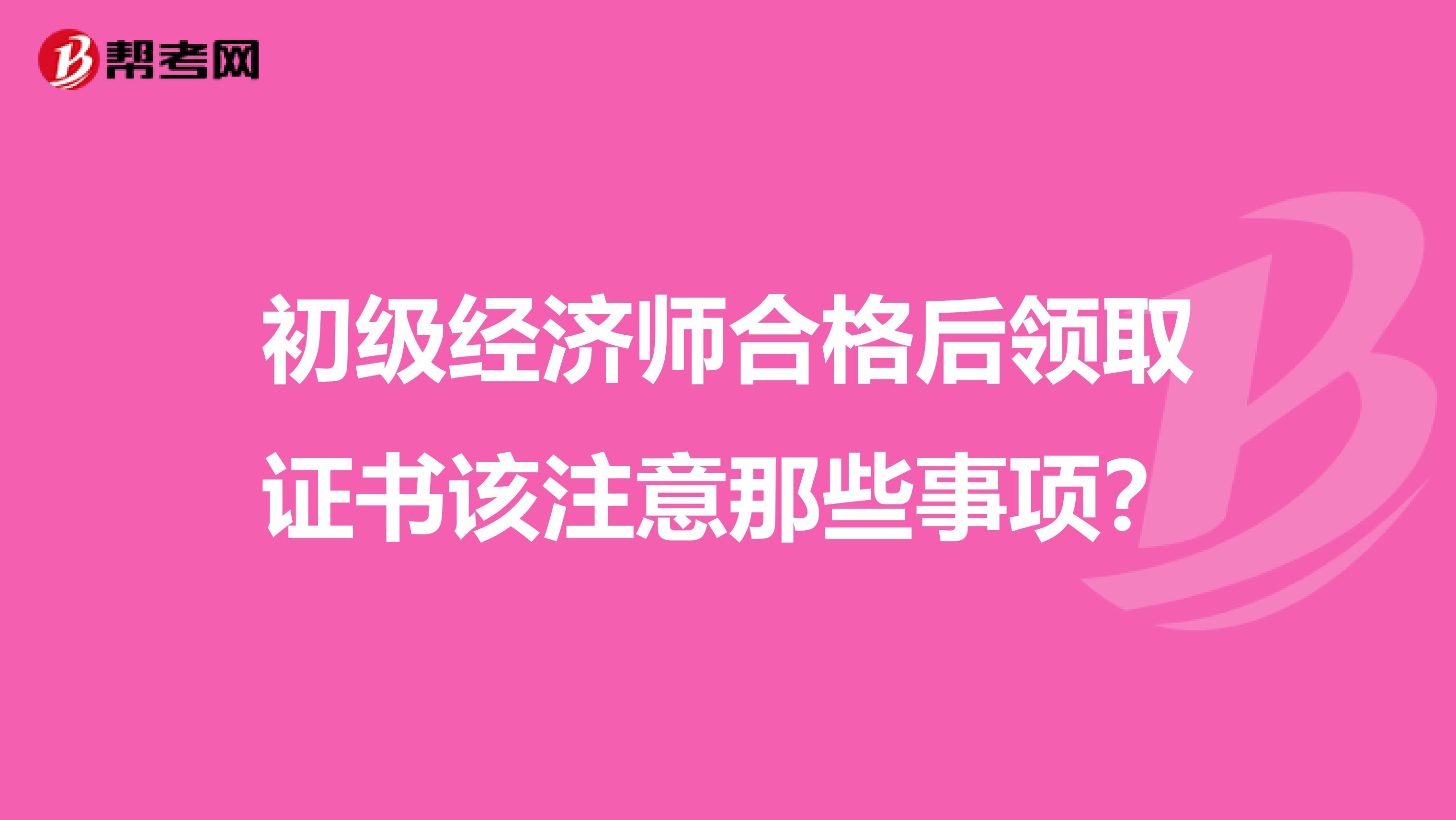 初级经济师合格后领取证书该注意那些事项？