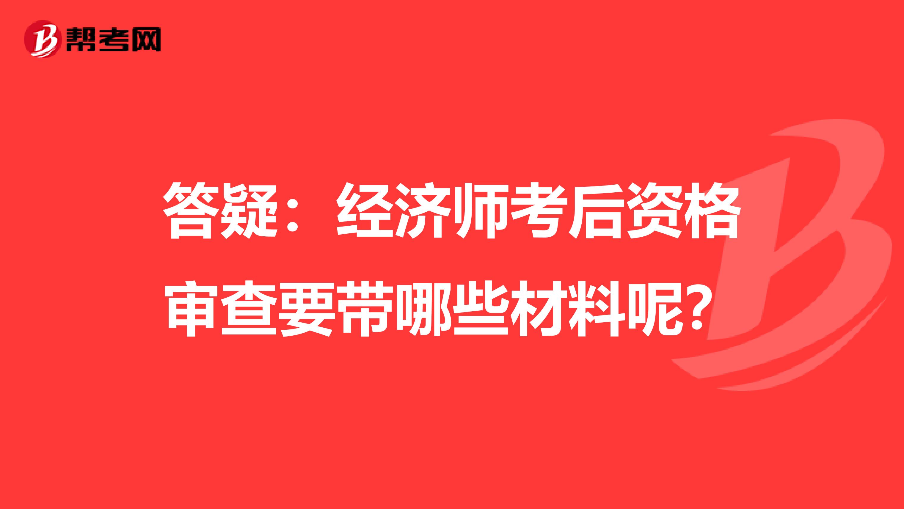 答疑：经济师考后资格审查要带哪些材料呢？