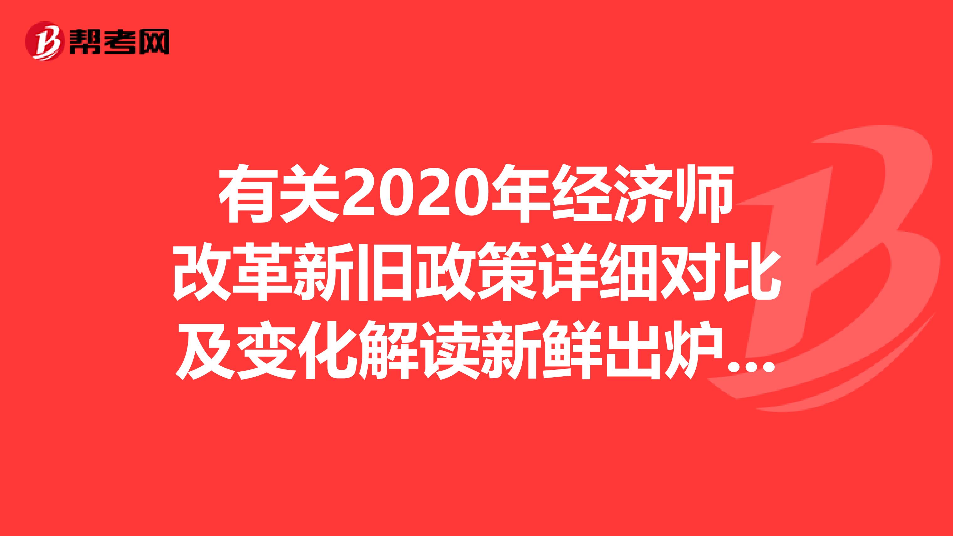 有关2020年经济师改革新旧政策详细对比及变化解读新鲜出炉了~