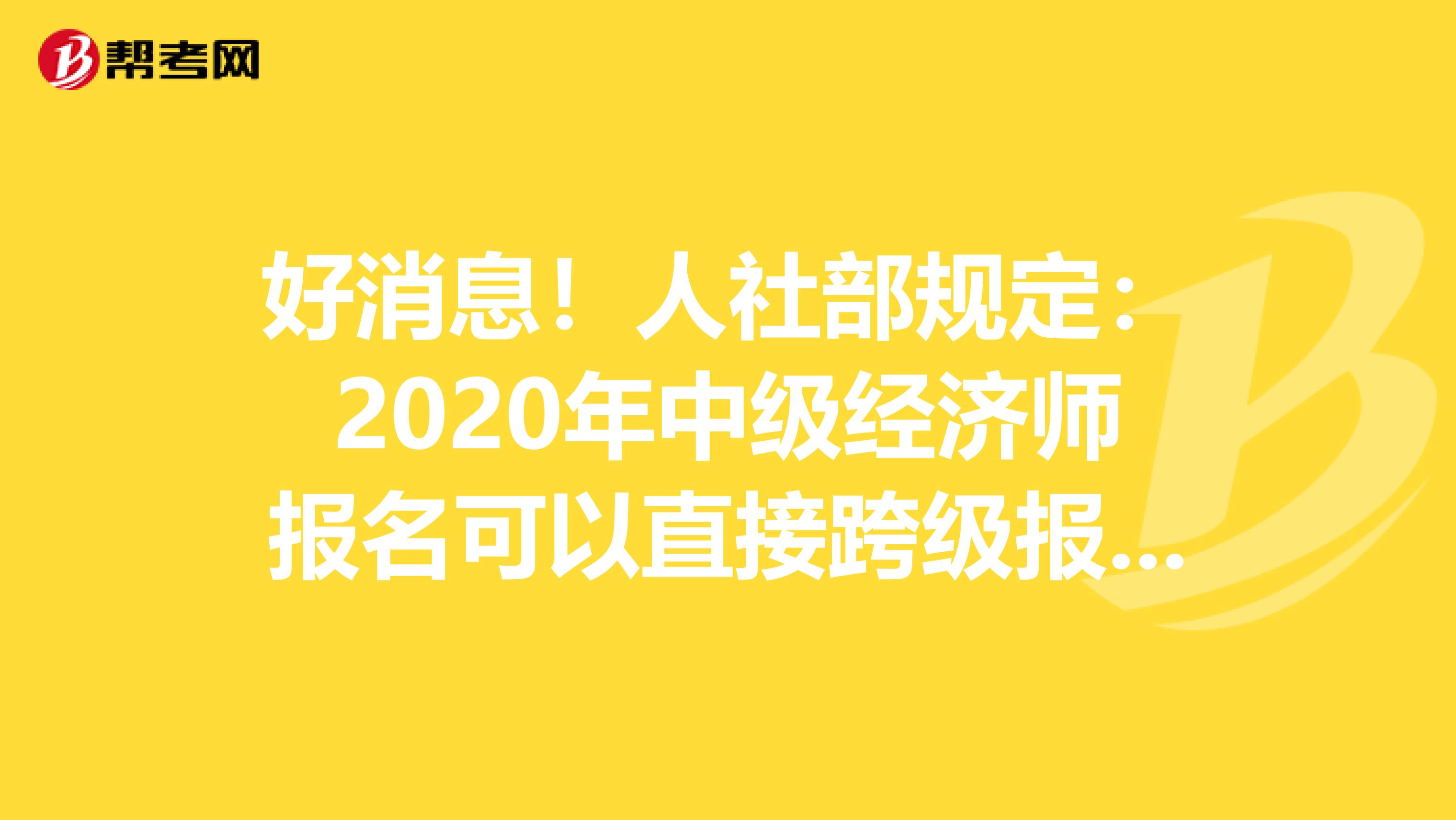 好消息！人社部规定：2020年中级经济师报名可以直接跨级报考！