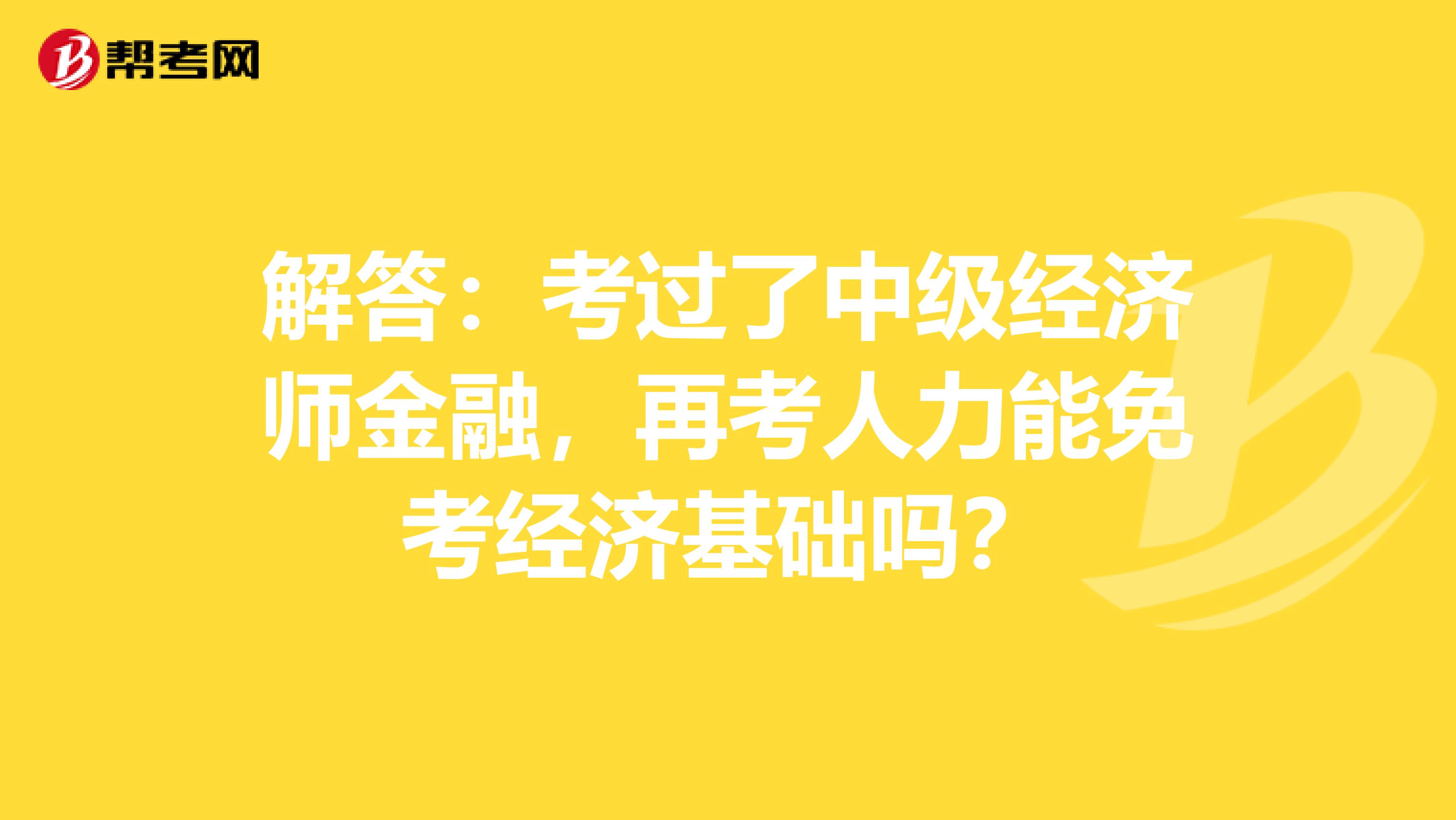 解答：考過了中級經濟師金融，再考人力能免考經濟基礎嗎？
