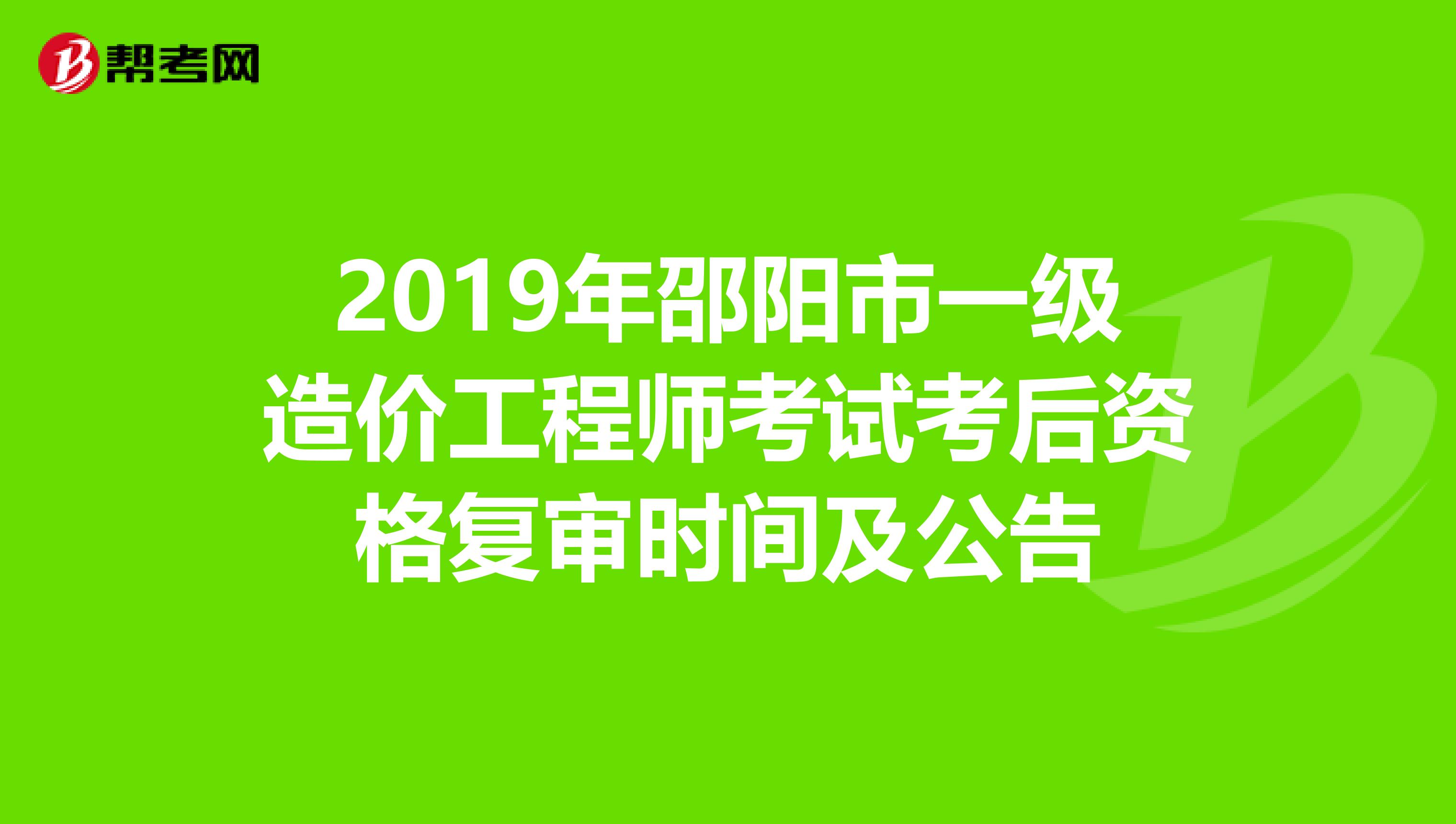 2019年邵阳市一级造价工程师考试考后资格复审时间及公告