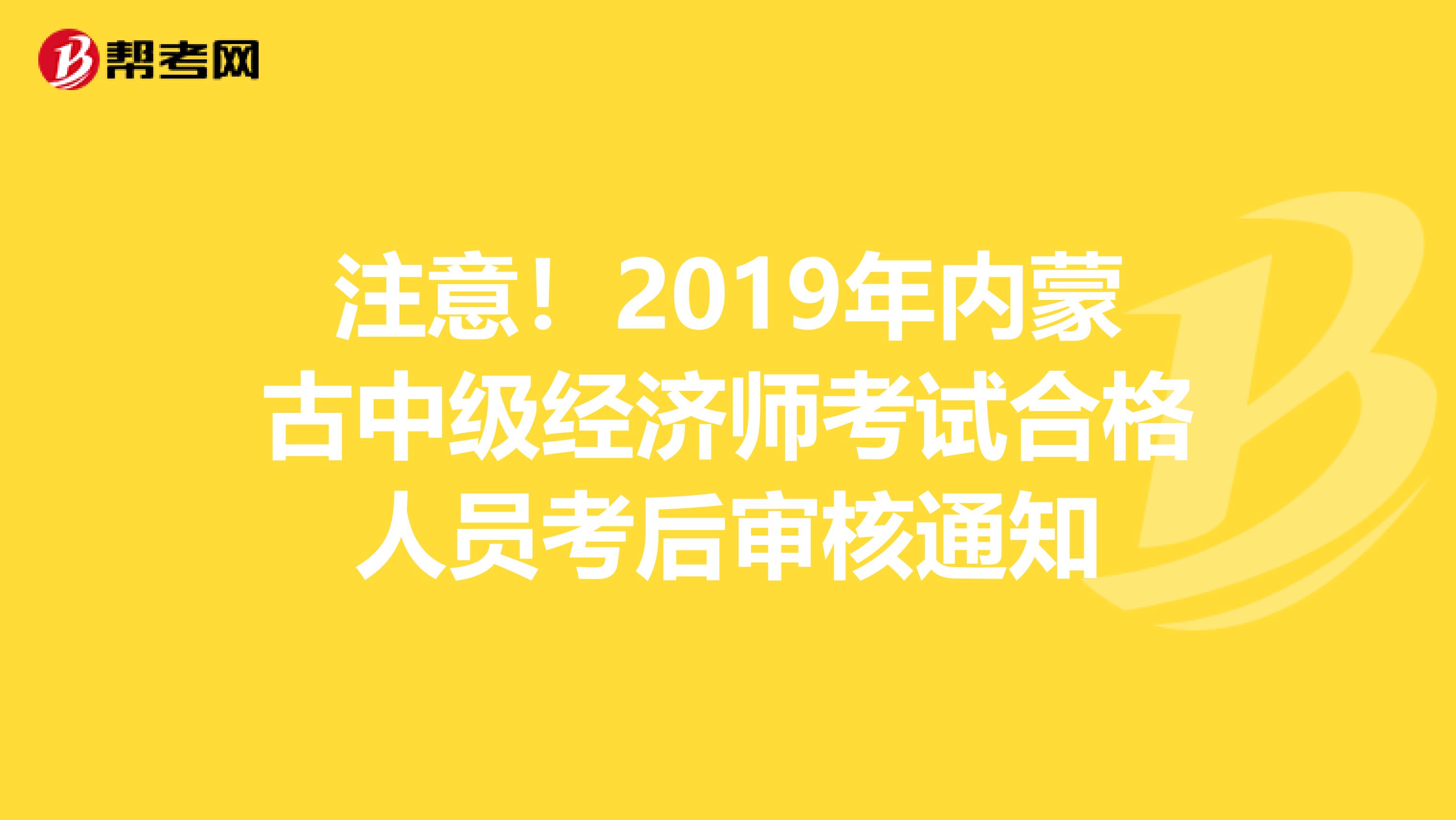 注意！2019年内蒙古中级经济师考试合格人员考后审核通知