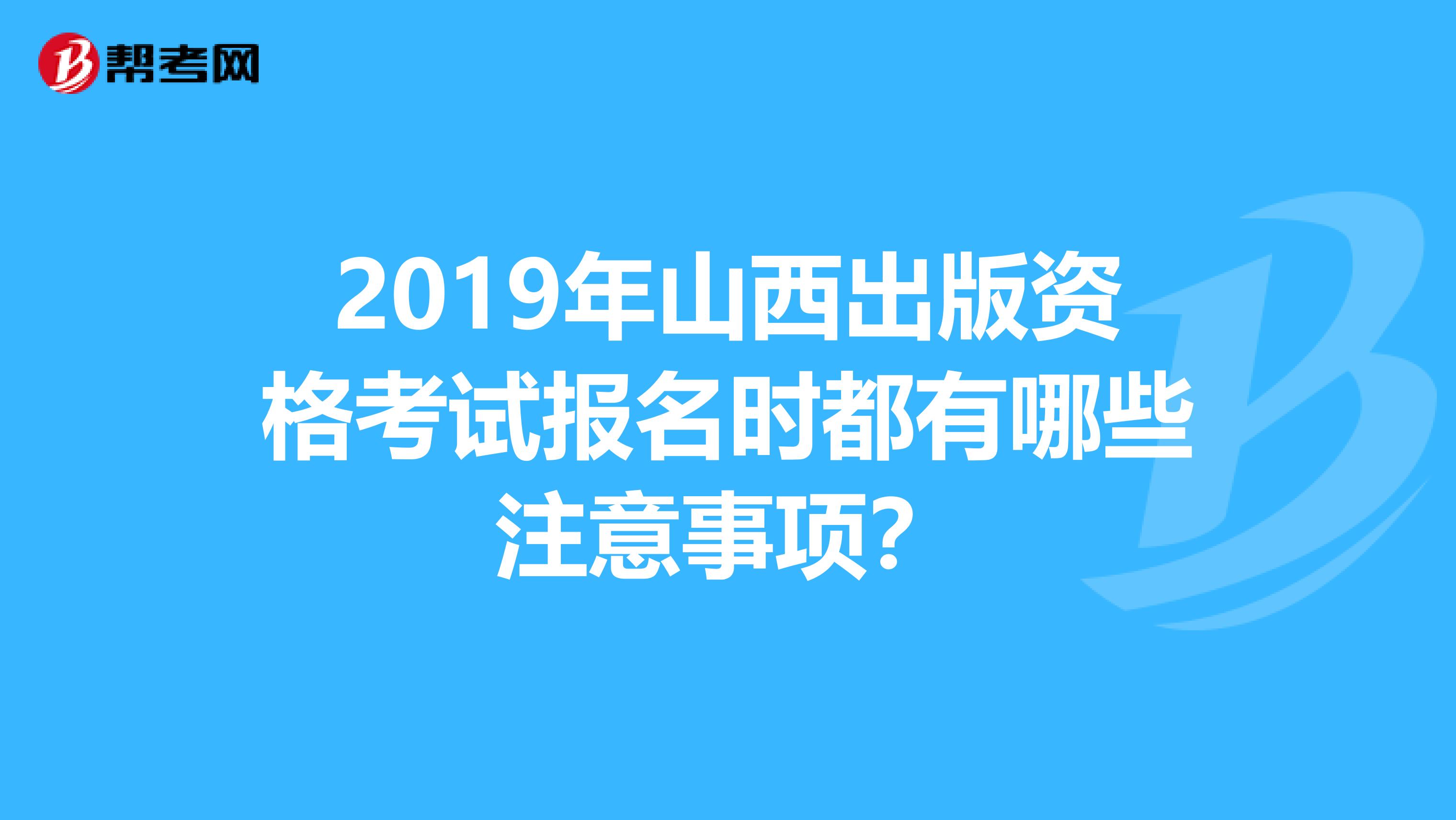 2019年山西出版资格考试报名时都有哪些注意事项？