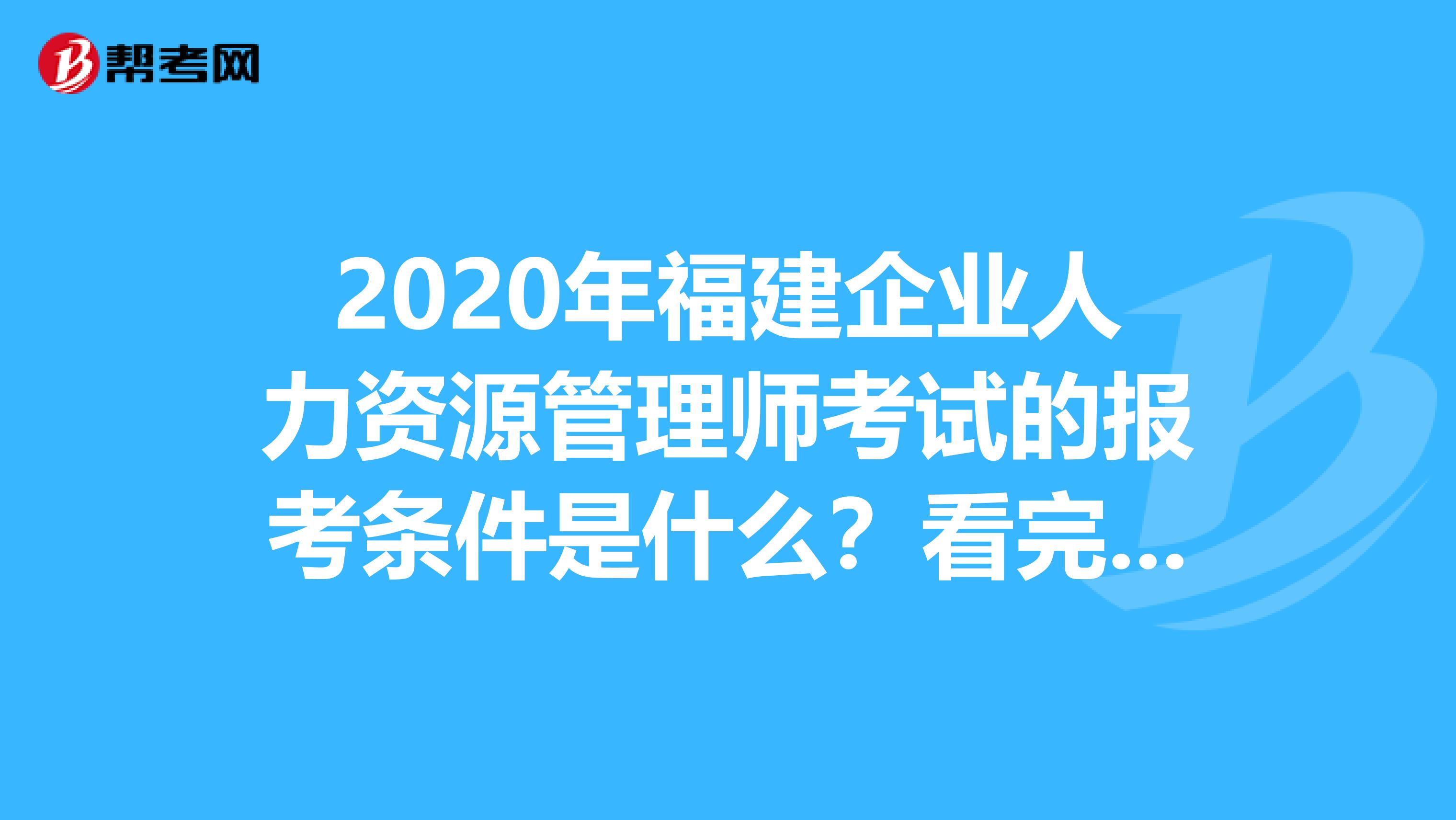 2020年福建企业人力资源管理师考试的报考条件是什么？看完就知道了！