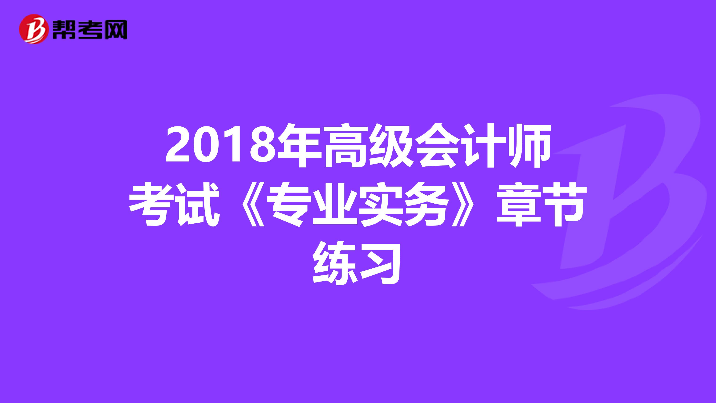 2018年高级会计师考试《专业实务》章节练习