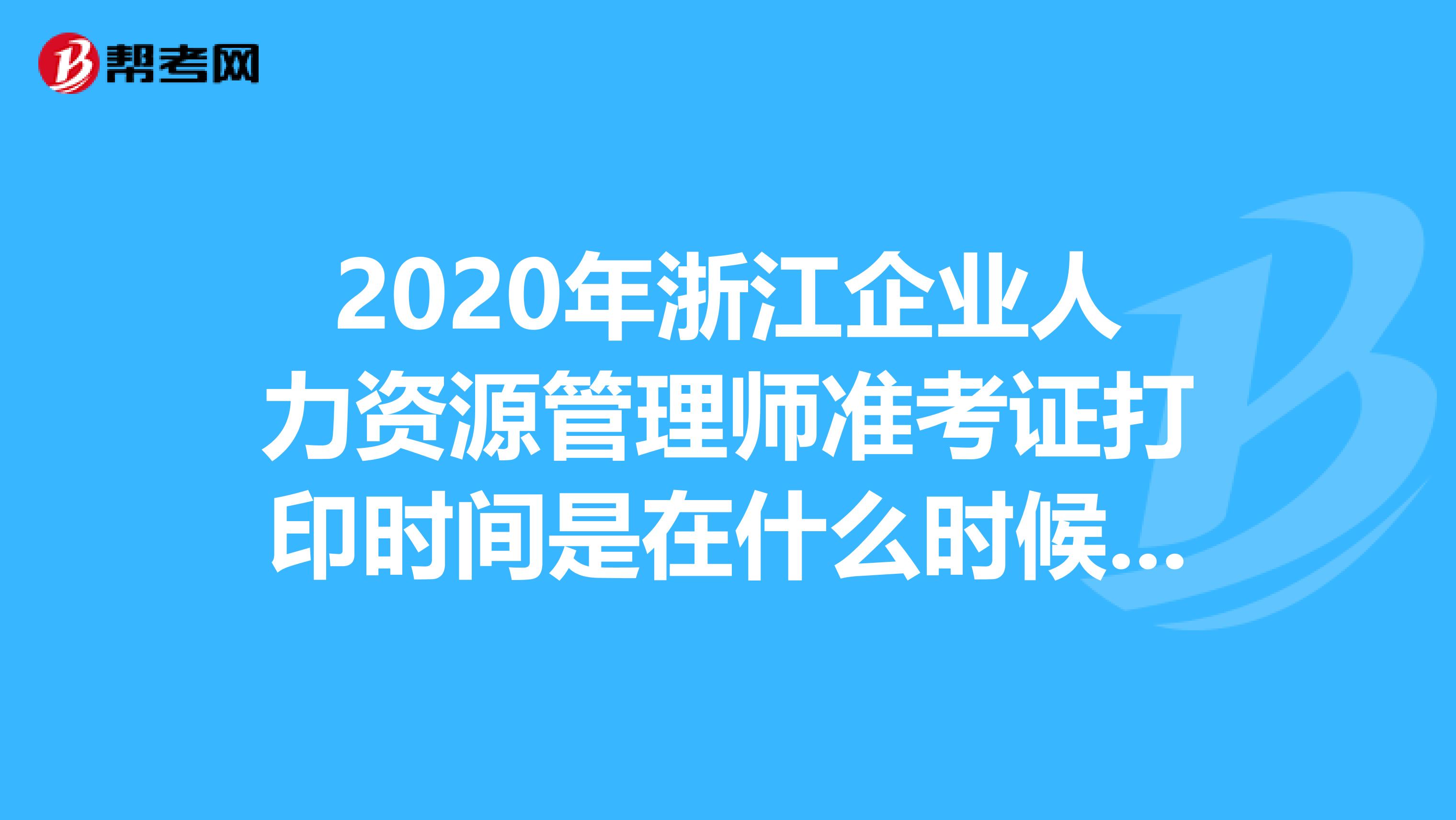 2020年浙江企業人力資源管理師準考證打印時間是在什么時候？看過來！