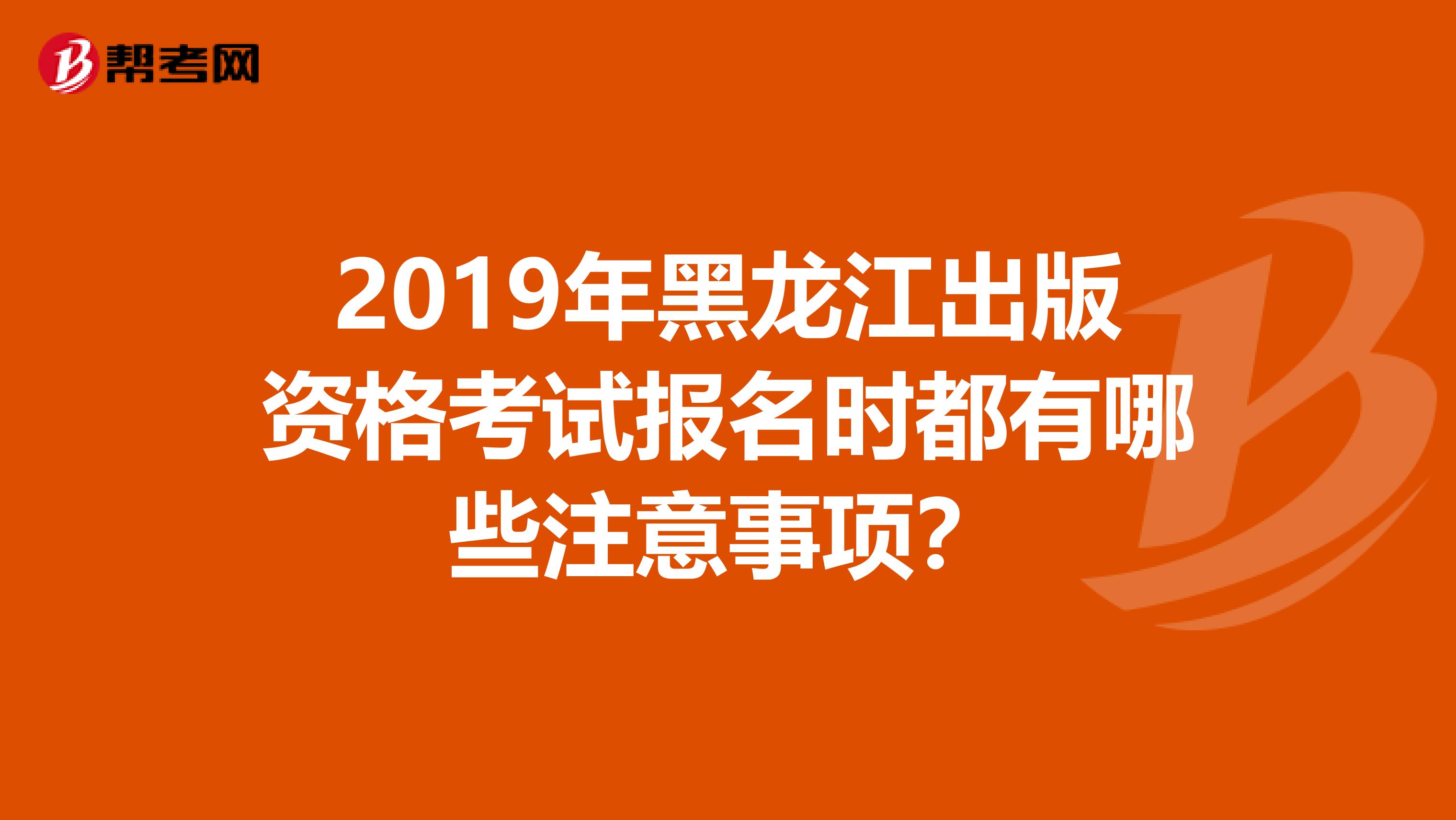 2019年黑龙江出版资格考试报名时都有哪些注意事项？