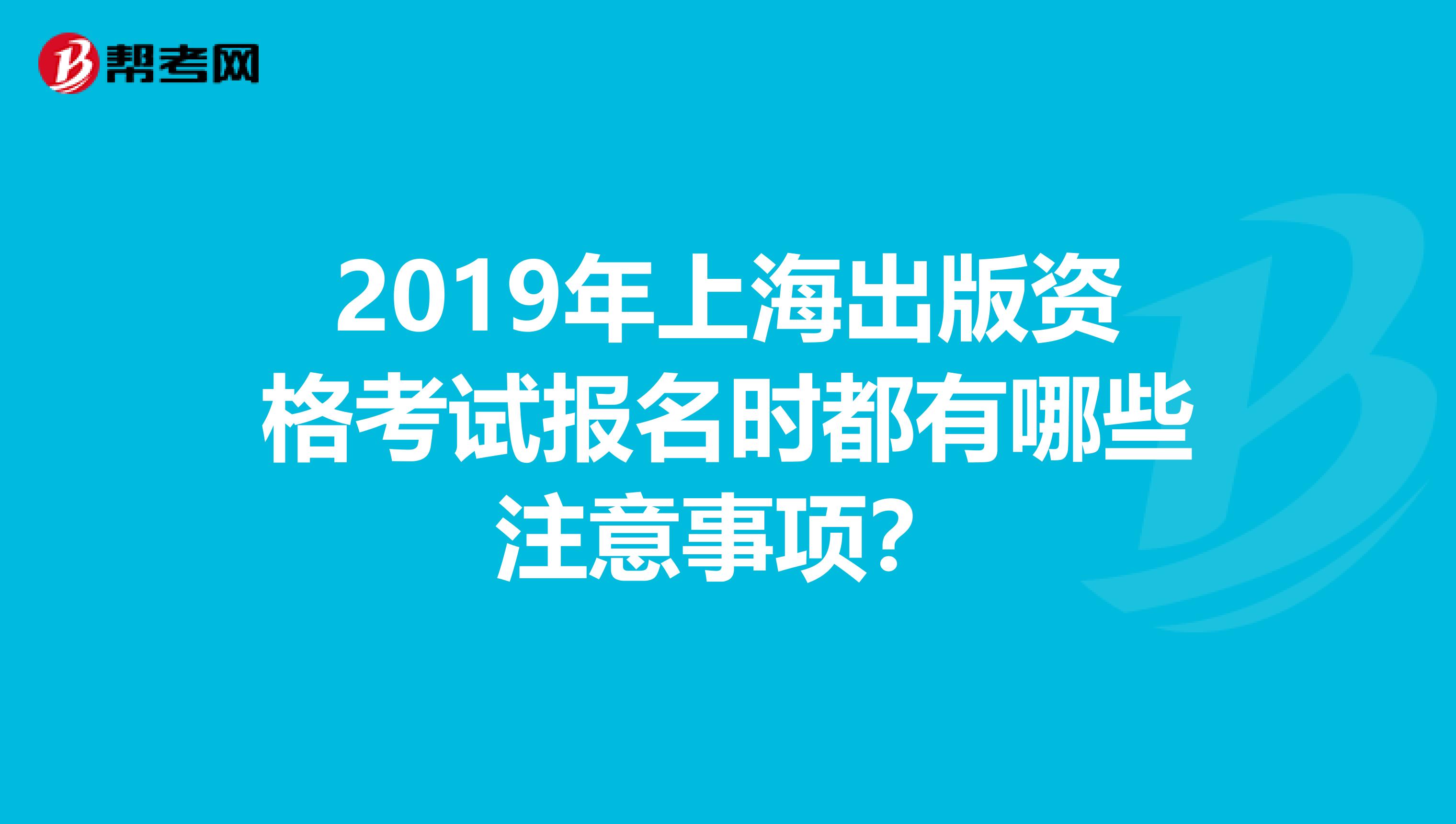 2019年上海出版资格考试报名时都有哪些注意事项？