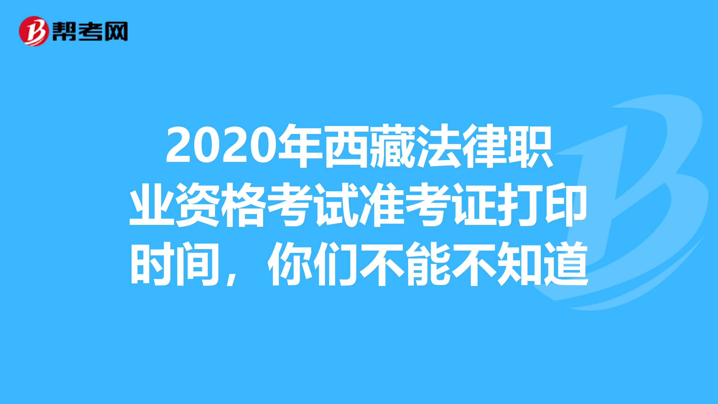2020年西藏法律职业资格考试准考证打印时间，你们不能不知道