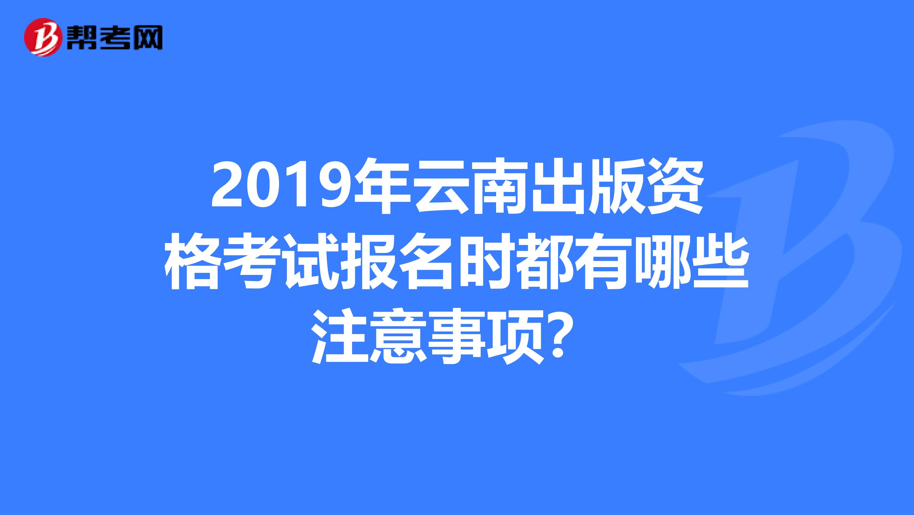 2019年云南出版资格考试报名时都有哪些注意事项？
