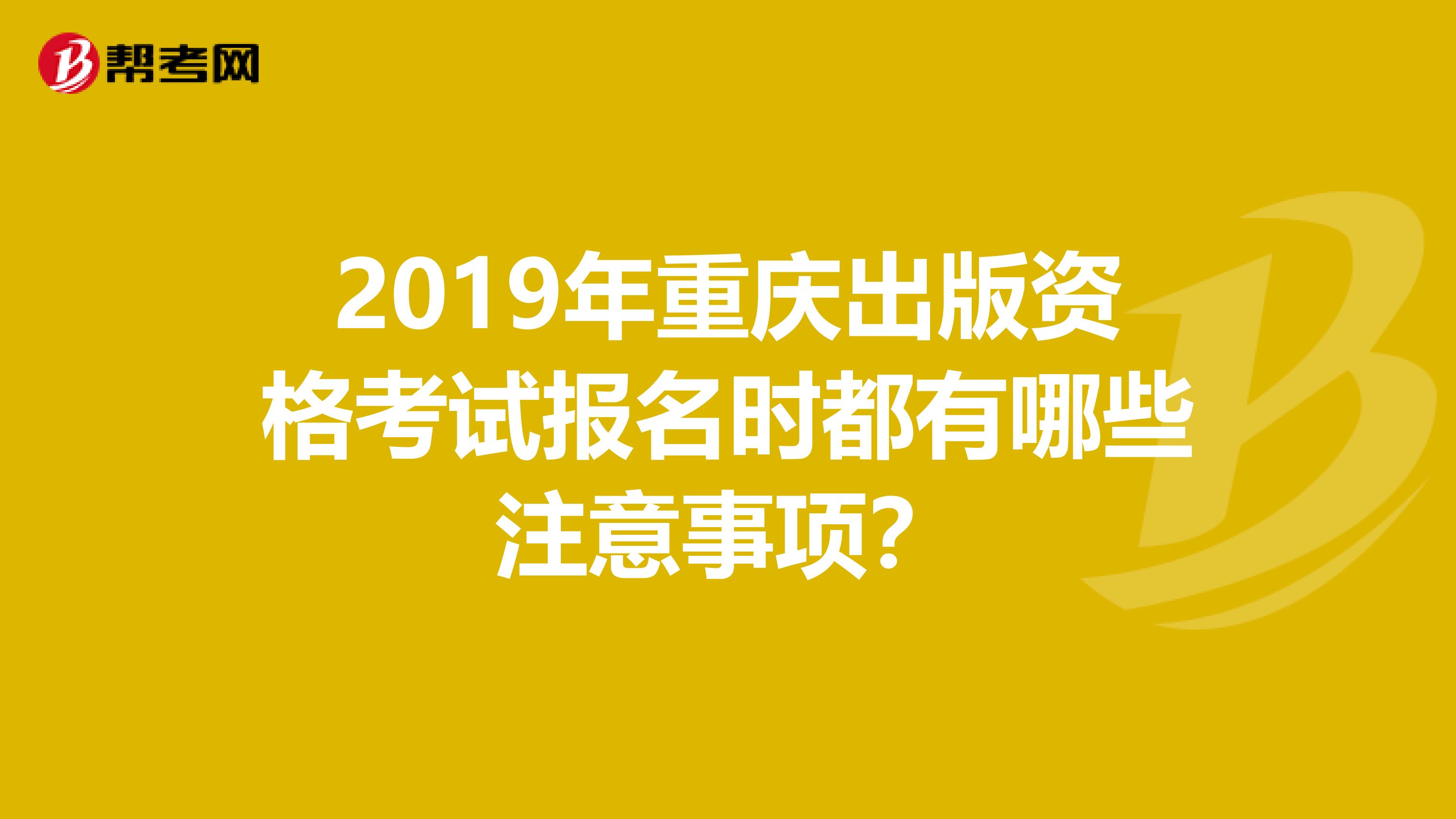 2019年重庆出版资格考试报名时都有哪些注意事项？