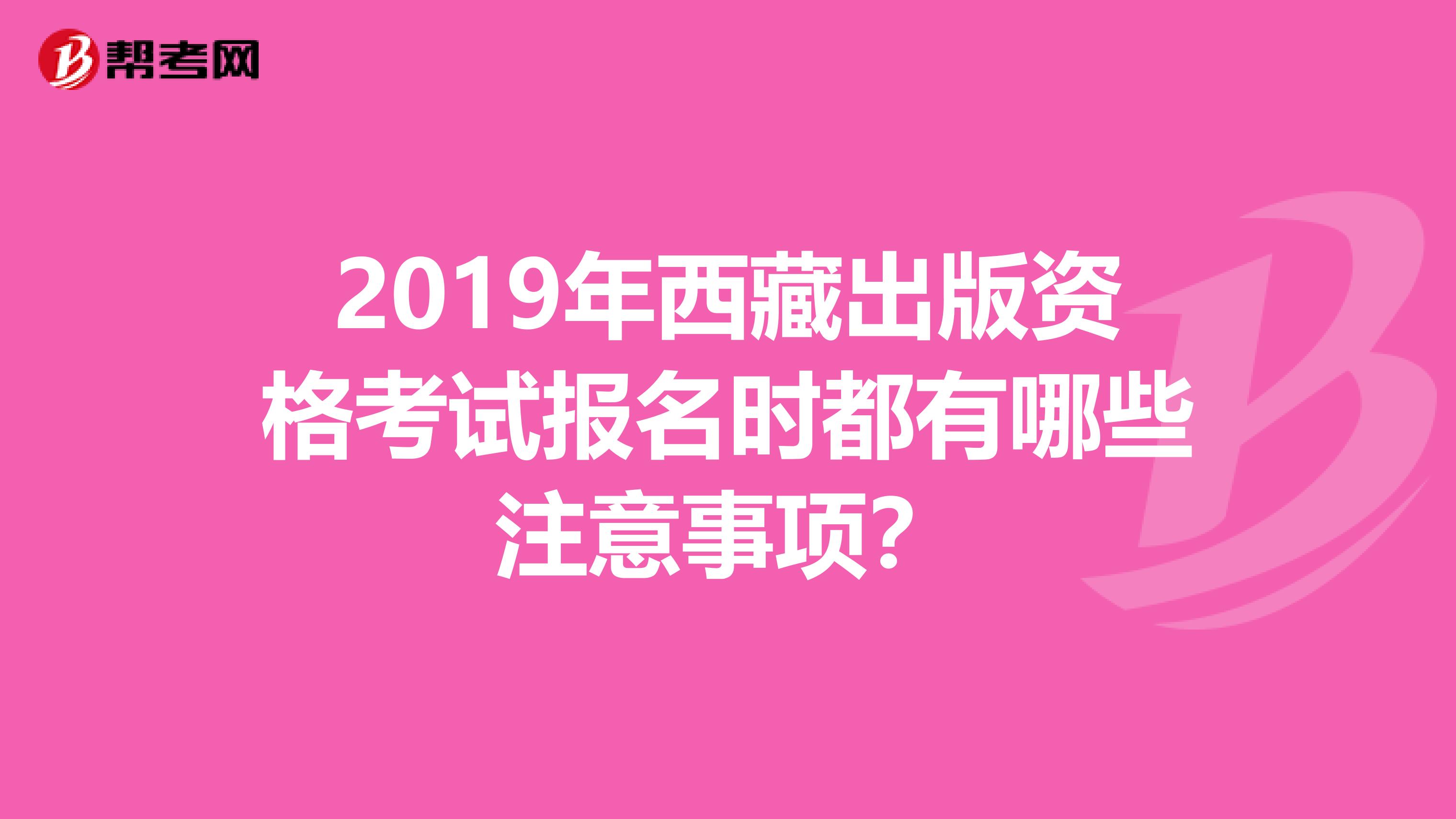 2019年西藏出版资格考试报名时都有哪些注意事项？