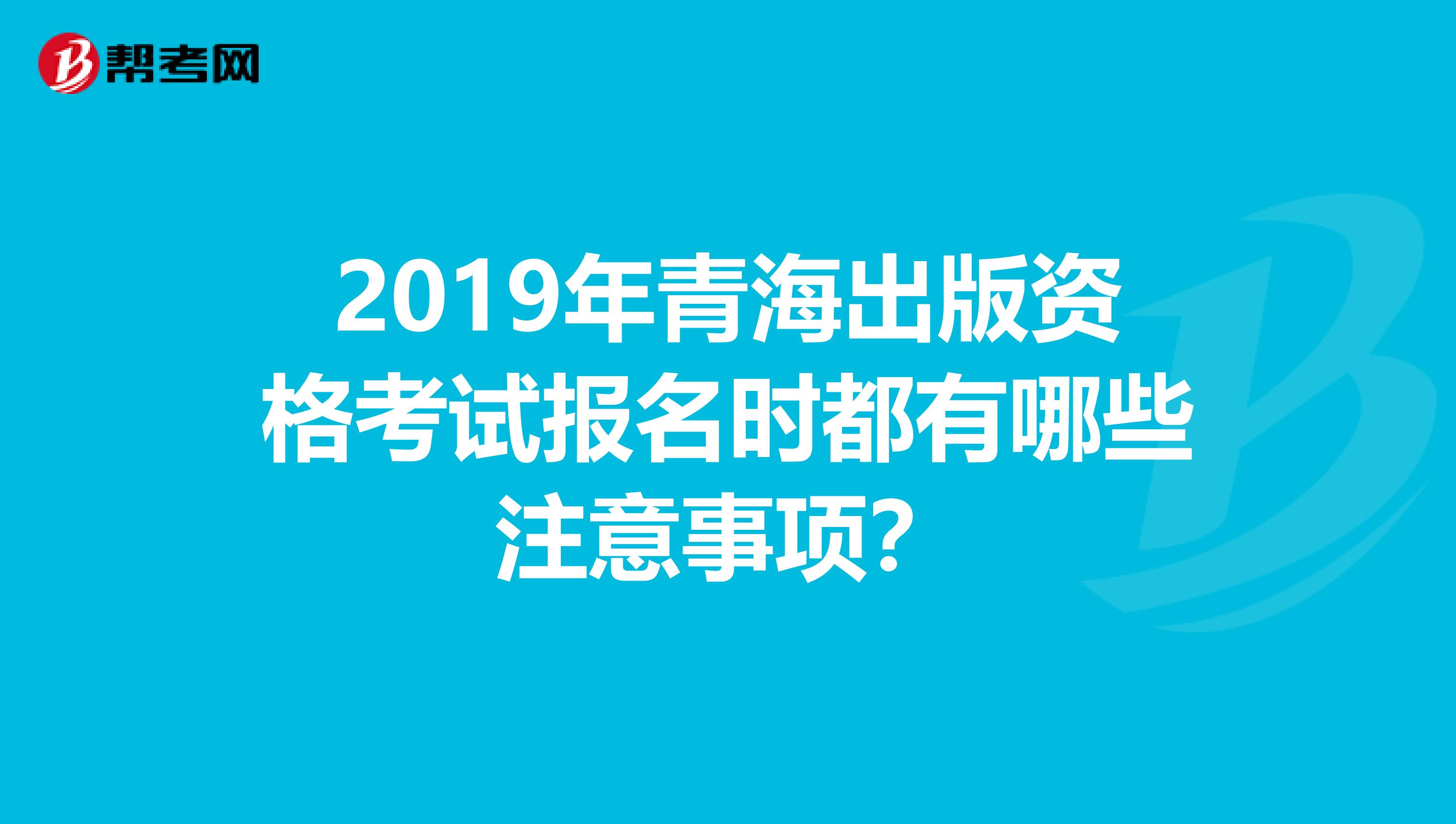 2019年青海出版资格考试报名时都有哪些注意事项？