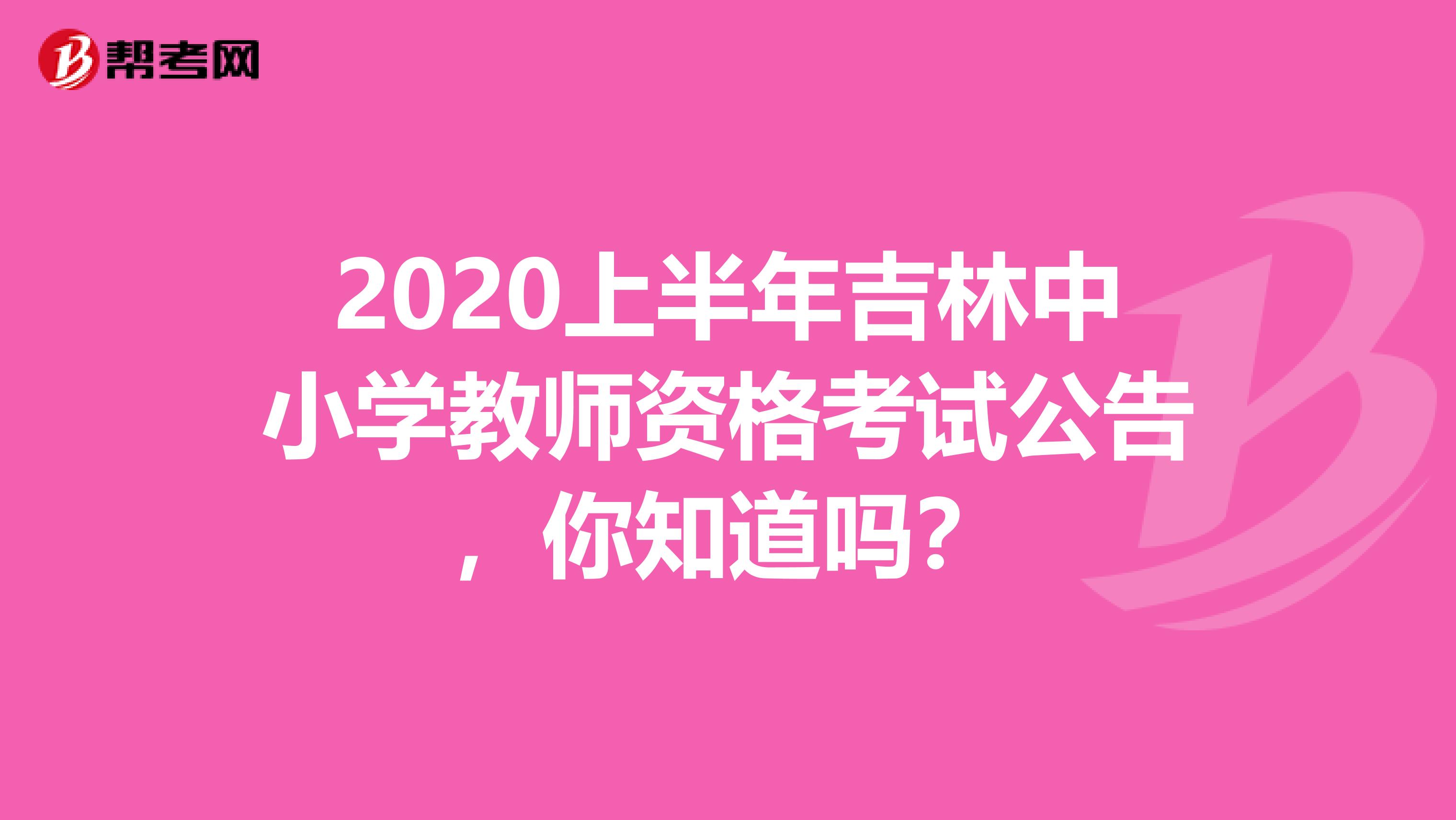 2020上半年吉林中小学教师资格考试公告，你知道吗？