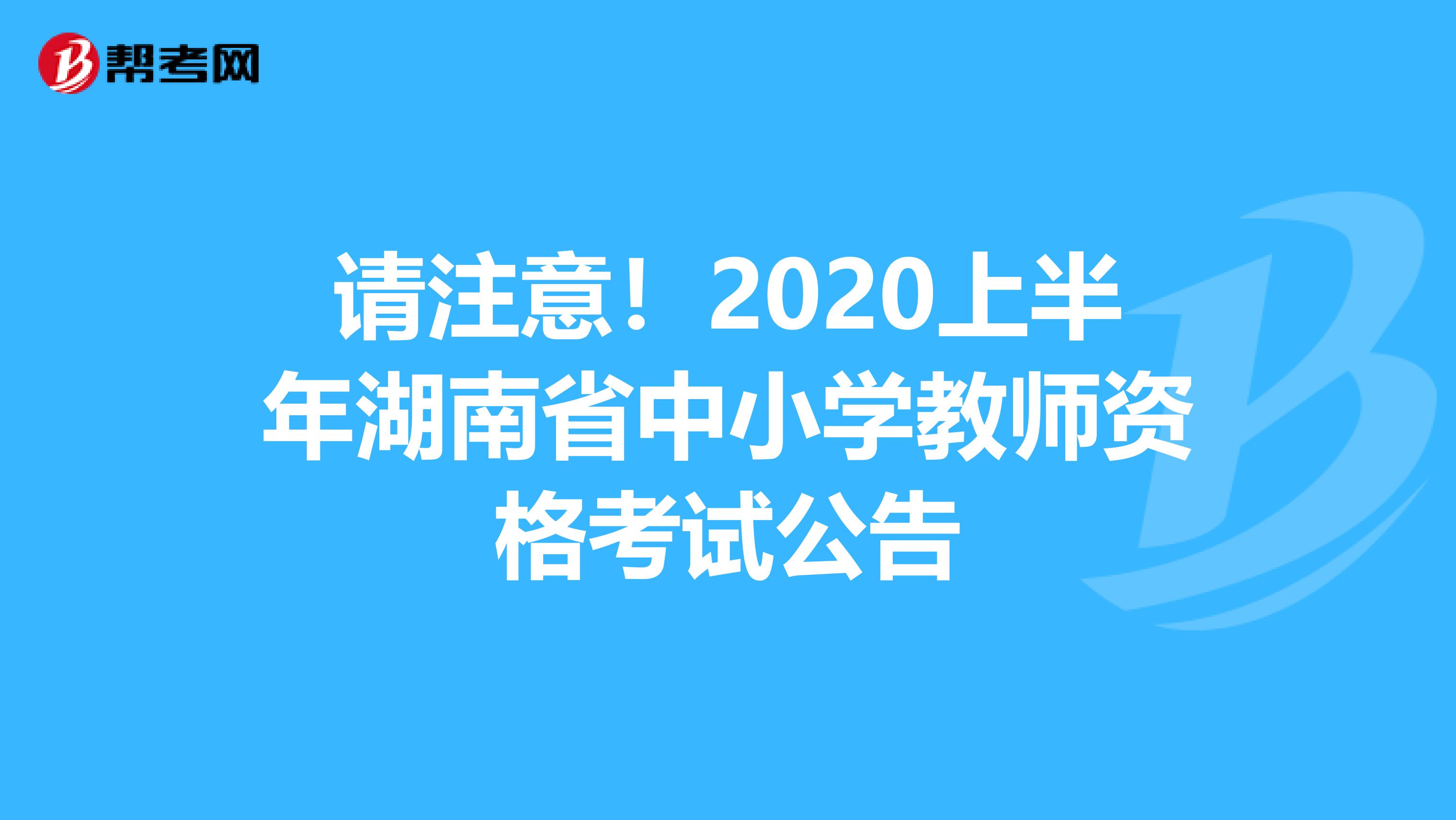 请注意！2020上半年湖南省中小学教师资格考试公告