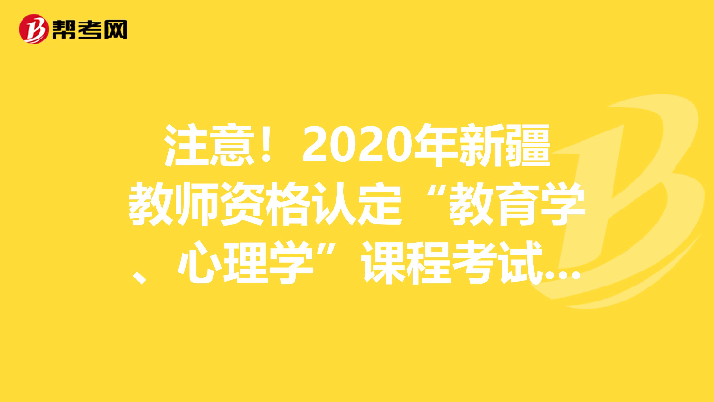 注意！2020年新疆教师资格认定“教育学、心理学”课程考试报考简章