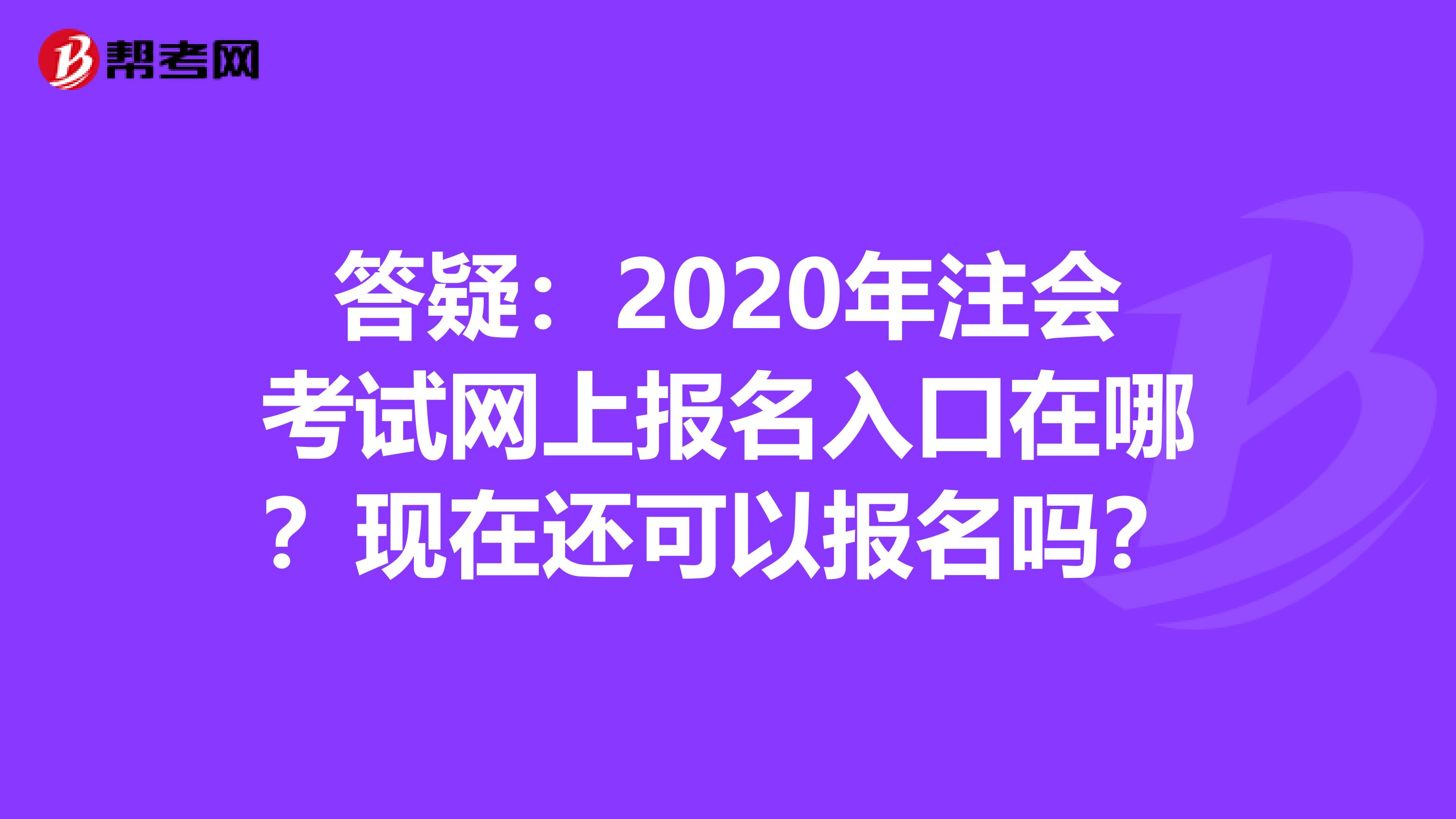 答疑：2020年注会考试网上报名入口在哪？现在还可以报名吗？