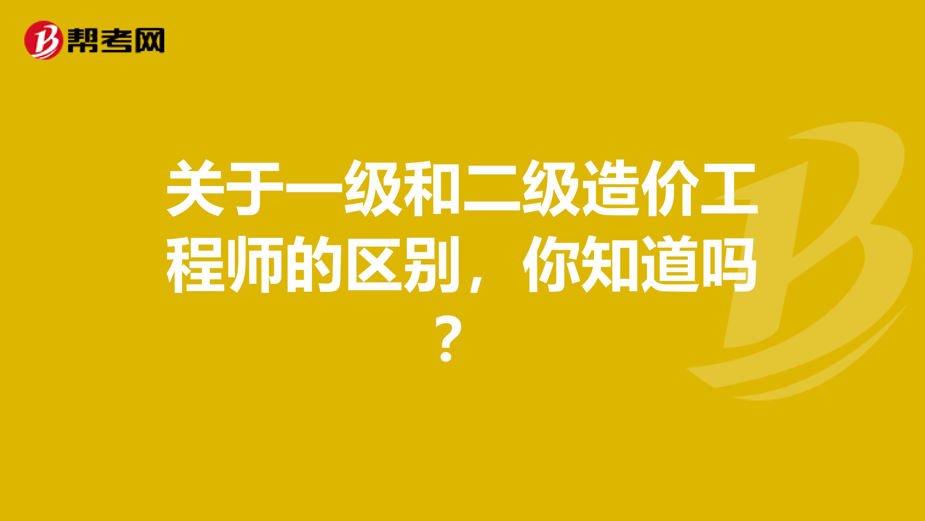 关于一级和二级造价工程师的区别，你知道吗？