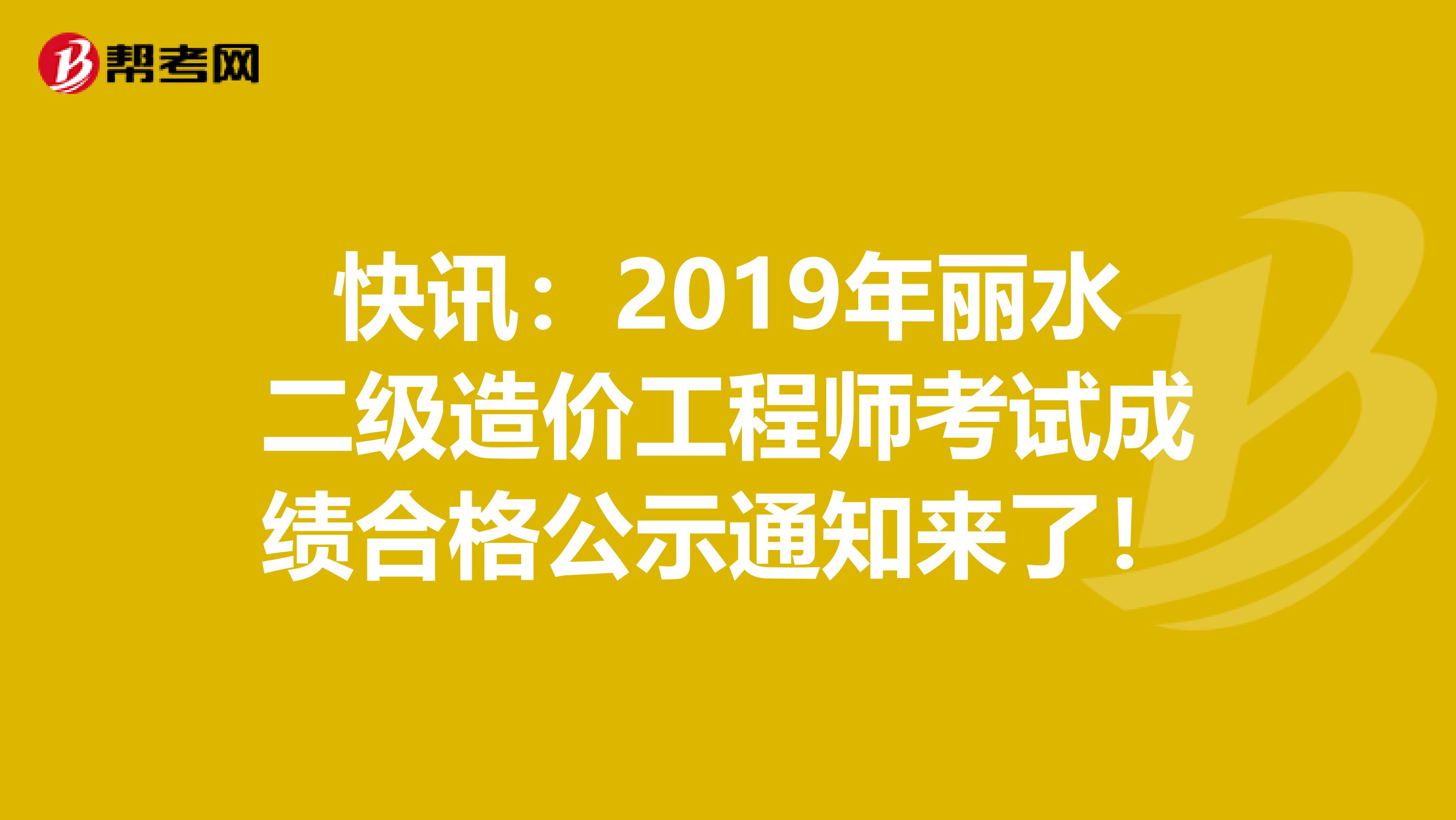 快讯：2019年丽水二级造价工程师考试成绩合格公示通知来了！