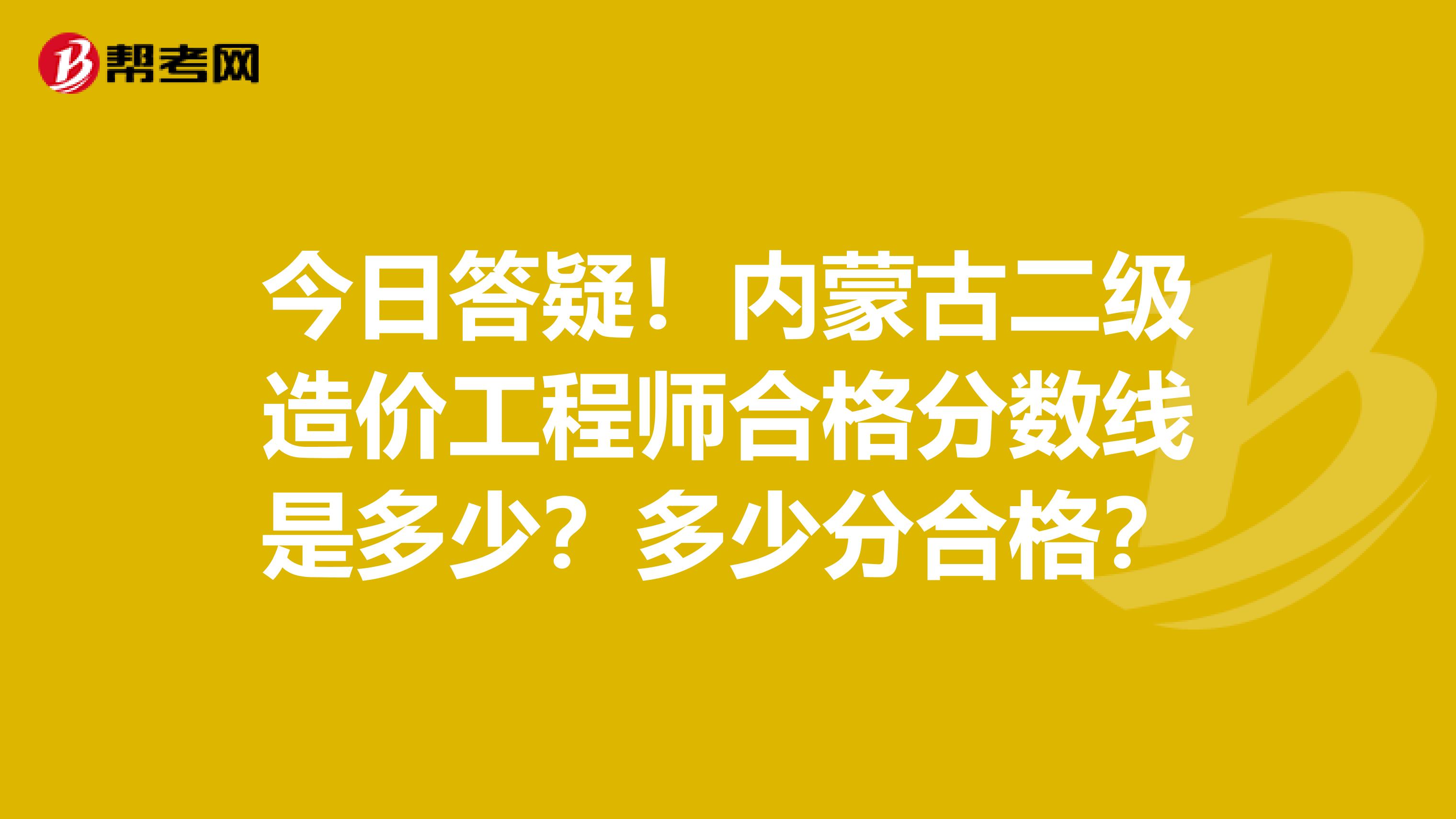 今日答疑！内蒙古二级造价工程师合格分数线是多少？多少分合格？