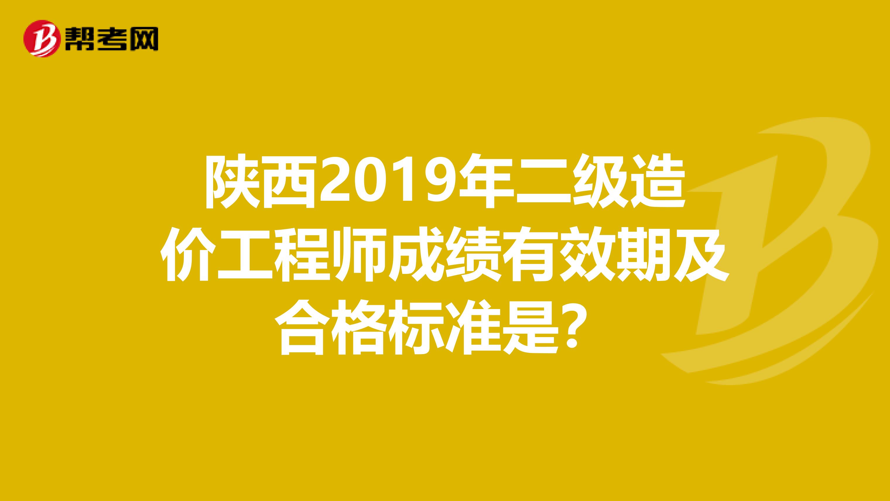 陕西2019年二级造价工程师成绩有效期及合格标准是？