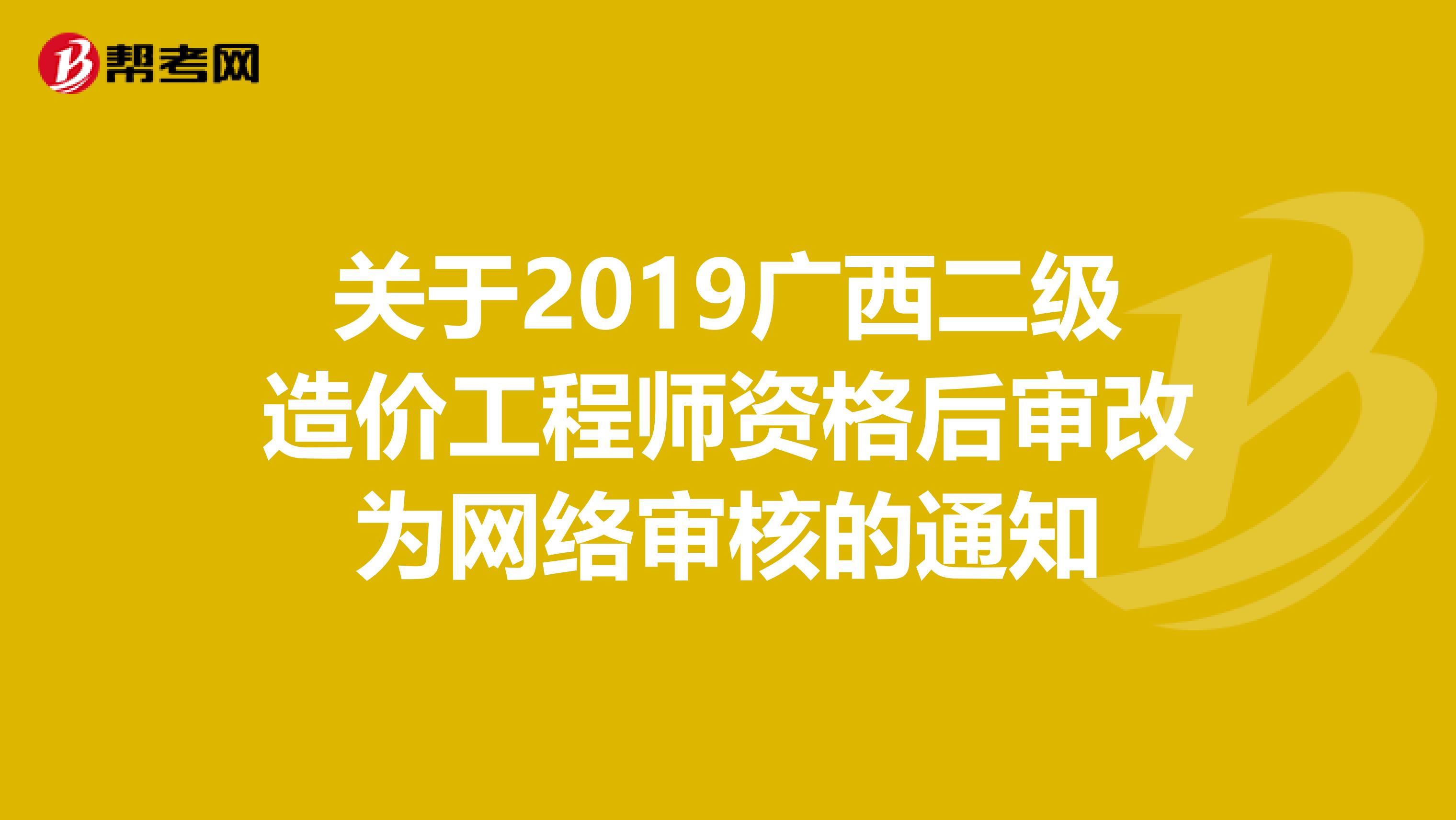 关于2019广西二级造价工程师资格后审改为网络审核的通知