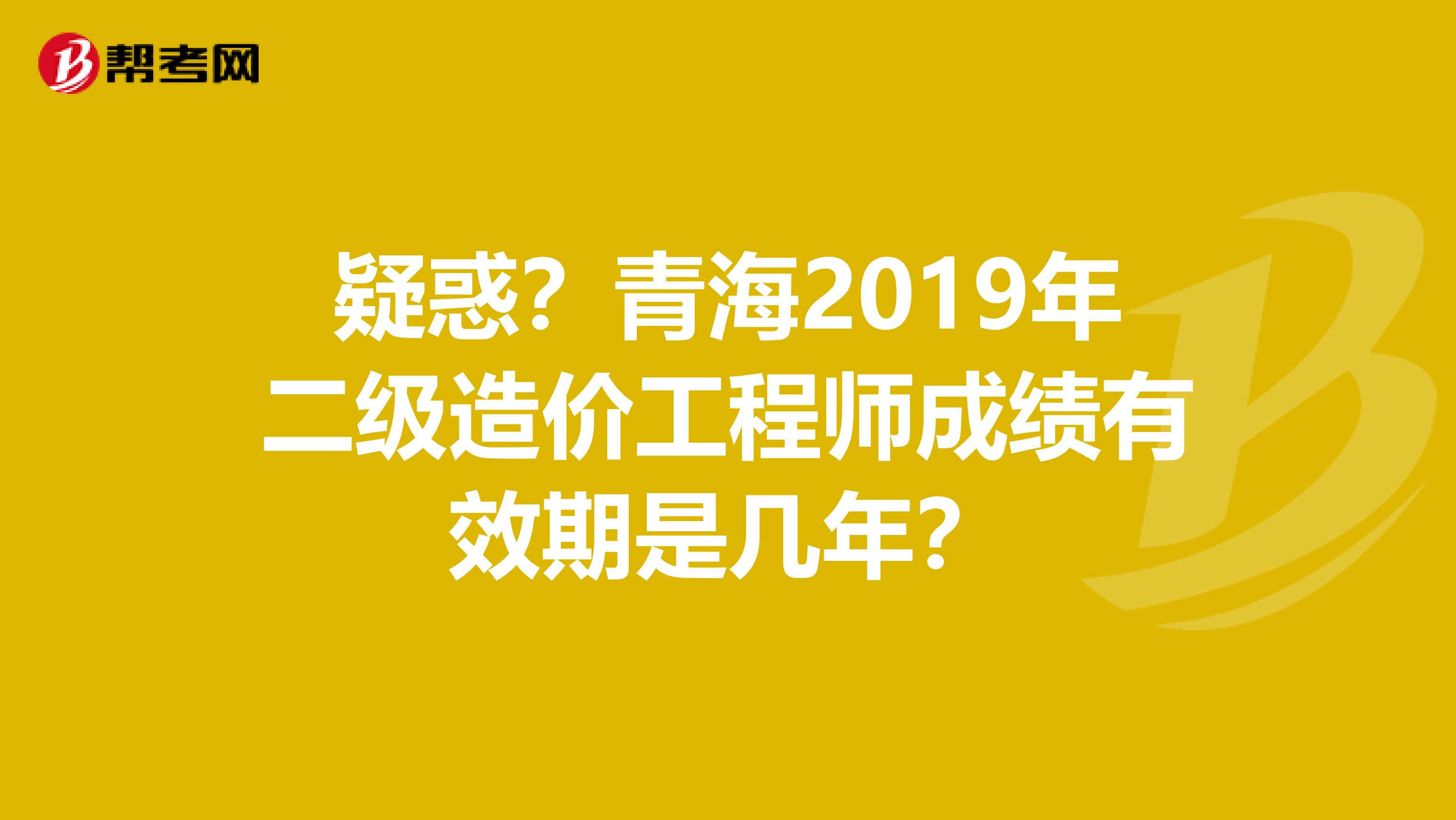 疑惑？青海2019年二级造价工程师成绩有效期是几年？