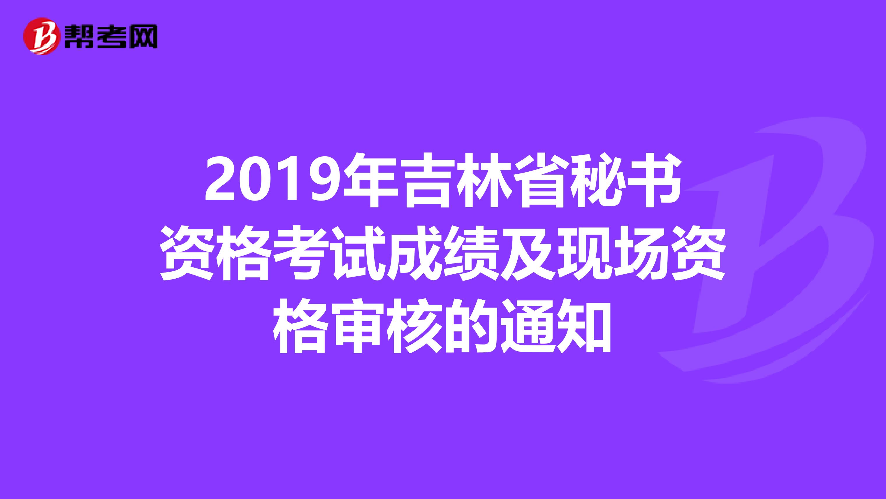 2019年吉林省秘书资格考试成绩及现场资格审核的通知