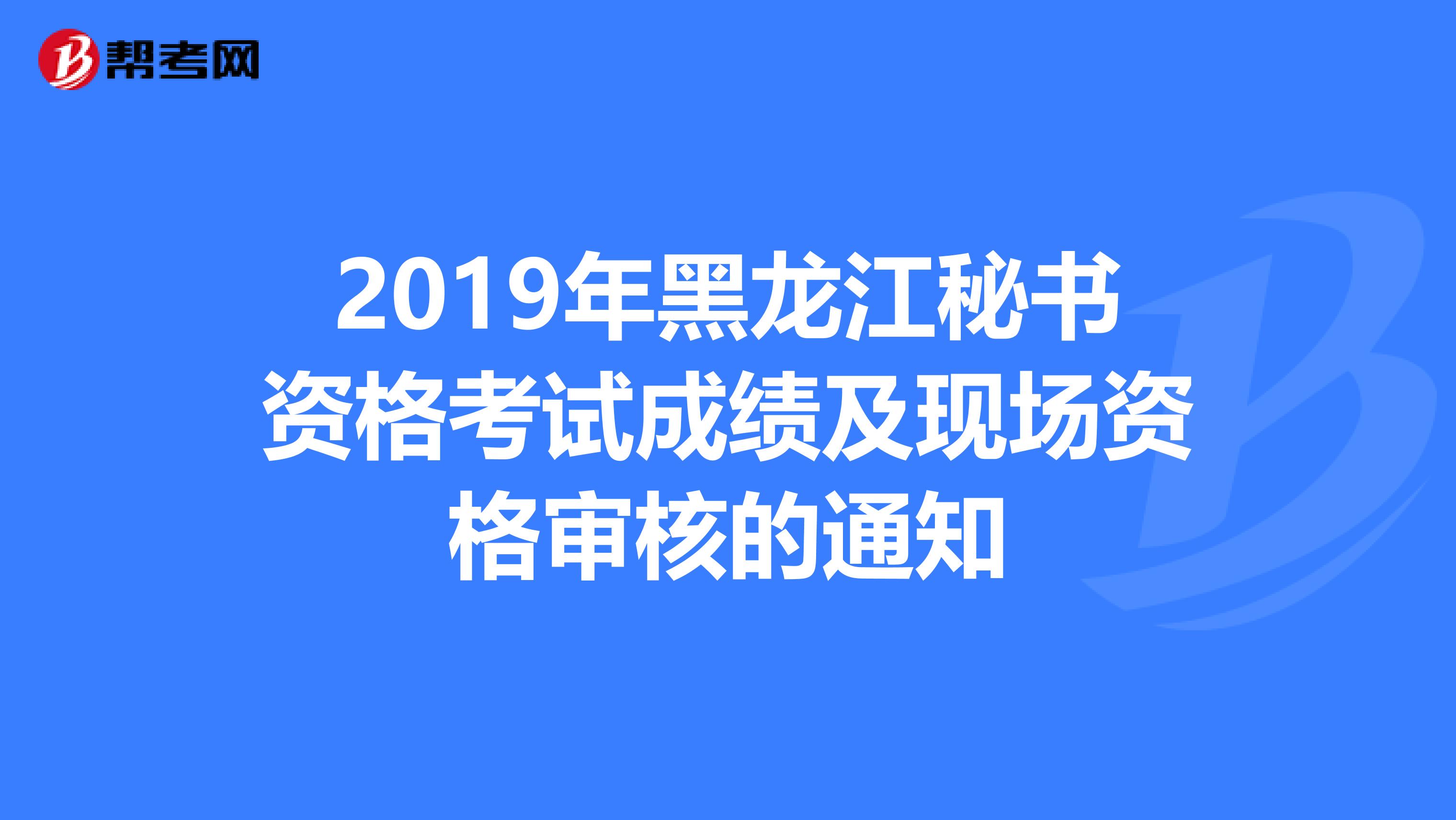2019年黑龙江秘书资格考试成绩及现场资格审核的通知