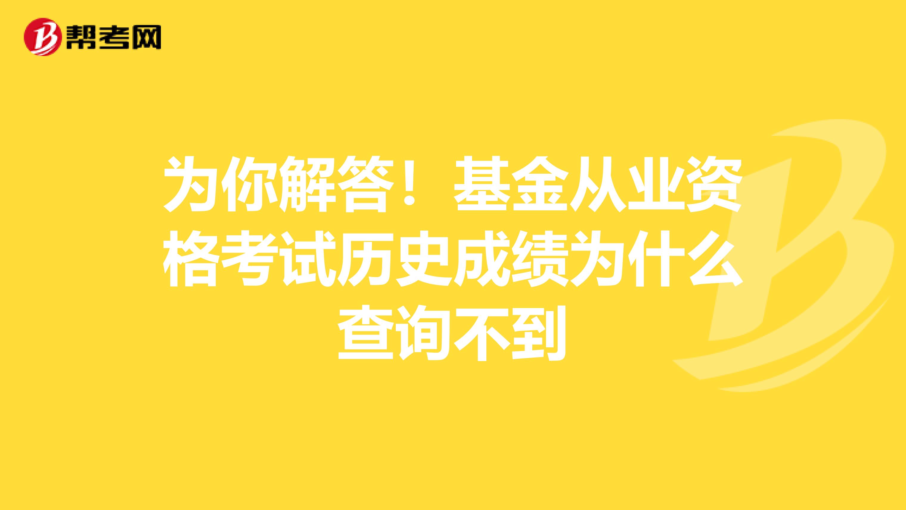 为你解答！基金从业资格考试历史成绩为什么查询不到