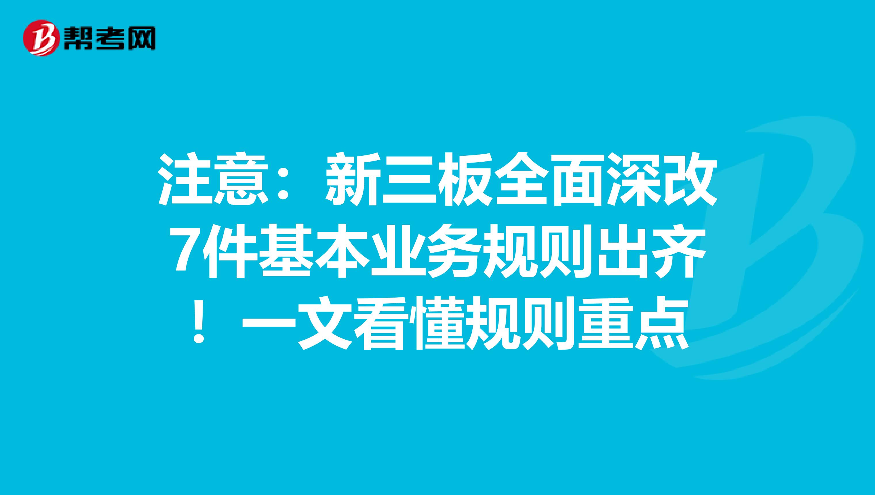 注意：新三板全面深改7件基本业务规则出齐！一文看懂规则重点