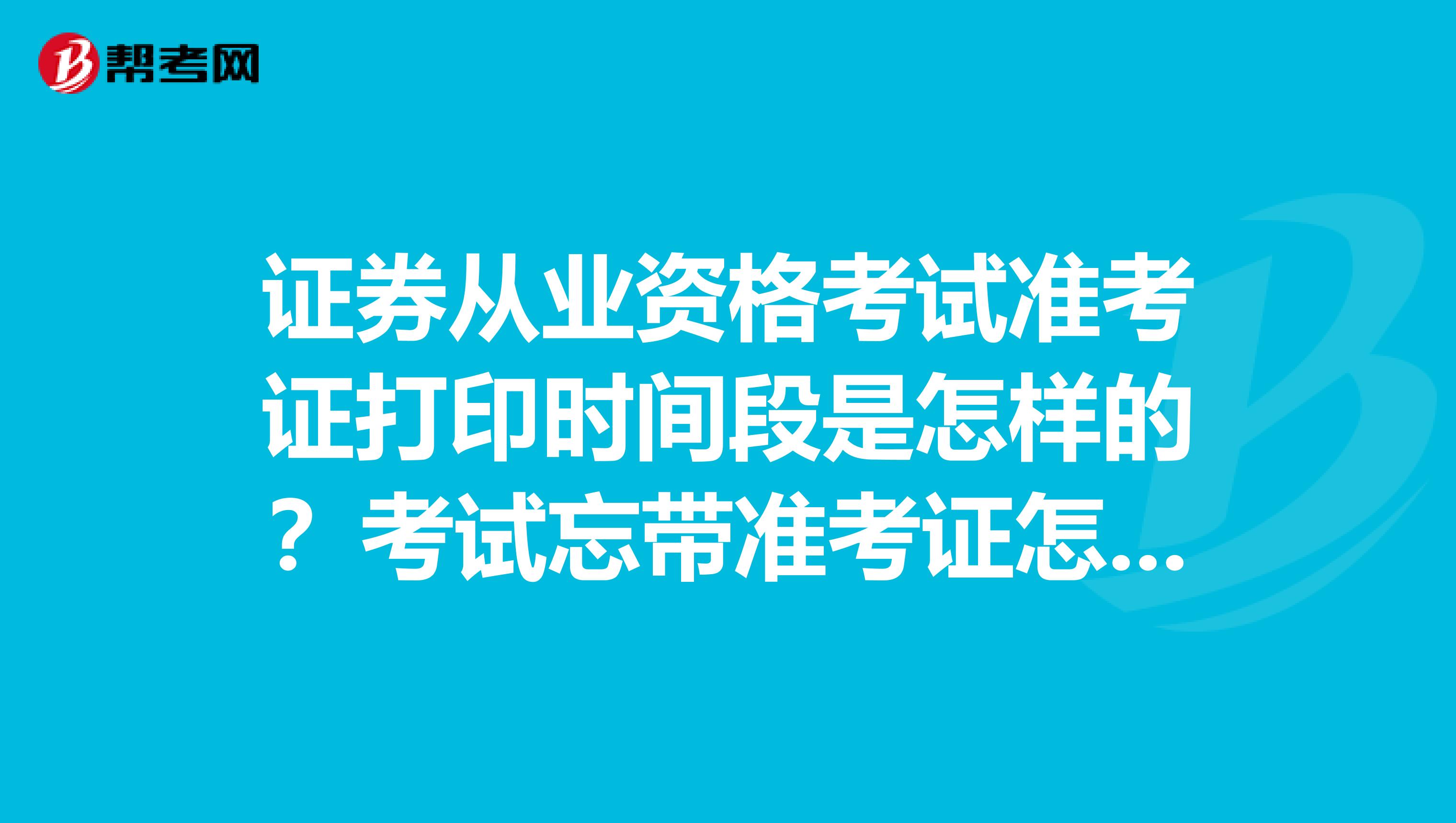 证券从业资格考试准考证打印时间段是怎样的？考试忘带准考证怎么办？