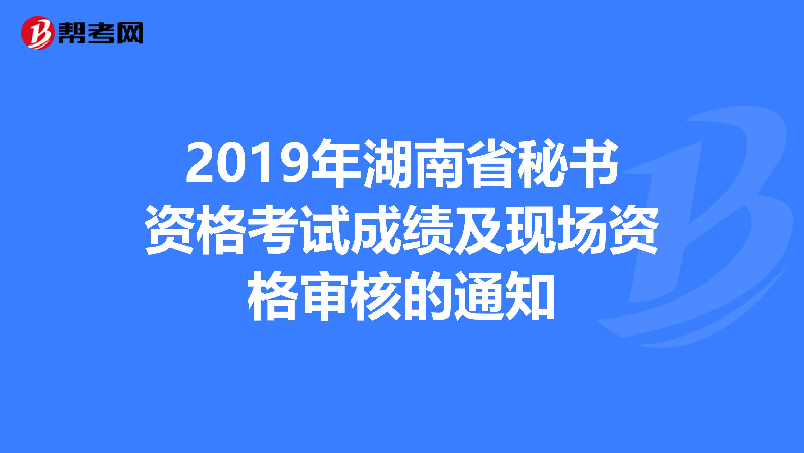 2019年湖南省秘书资格考试成绩及现场资格审核的通知
