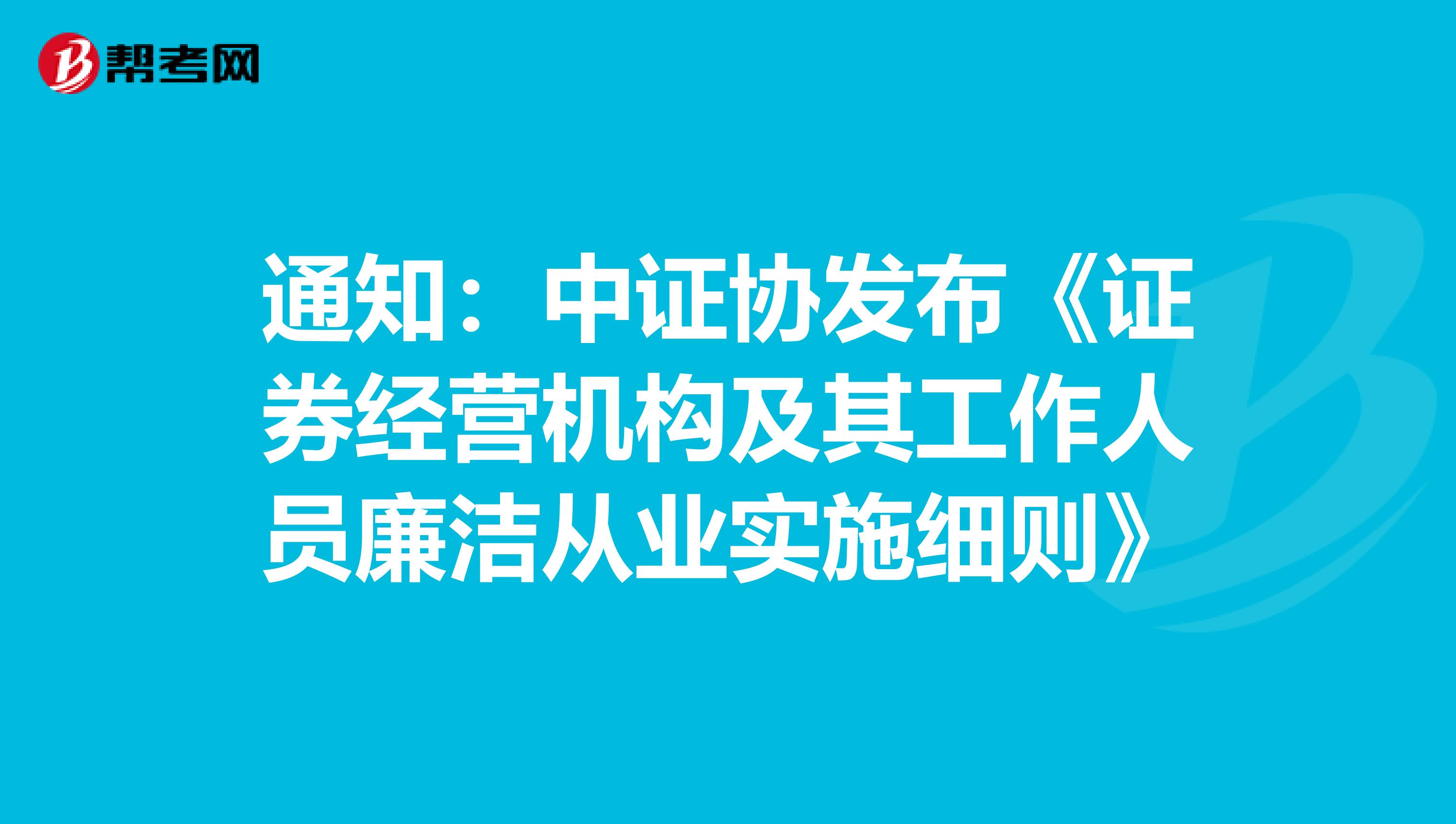通知：中证协发布《证券经营机构及其工作人员廉洁从业实施细则》
