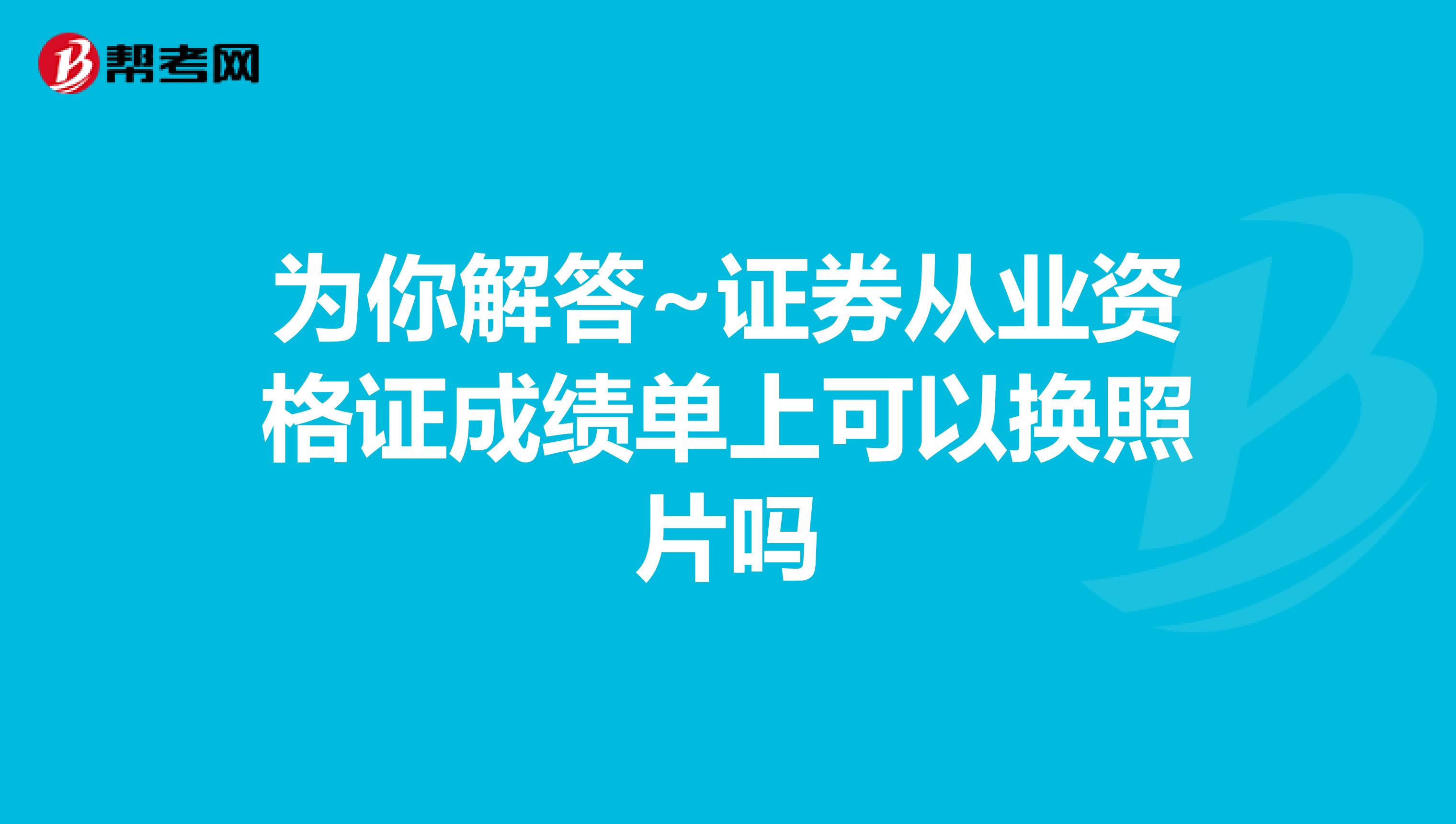 为你解答~证券从业资格证成绩单上可以换照片吗