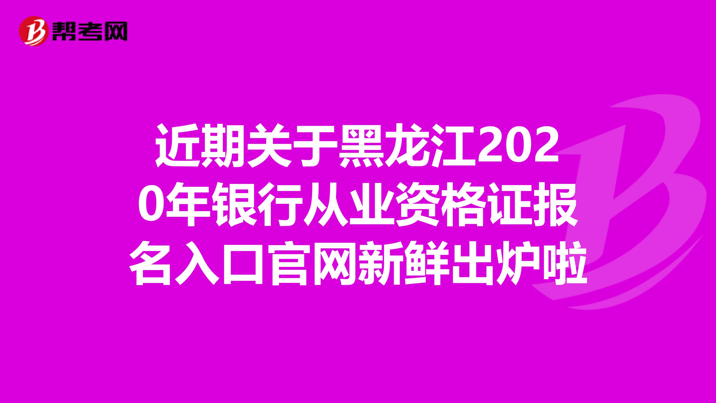 近期关于黑龙江2020年银行从业资格证报名入口官网新鲜出炉啦