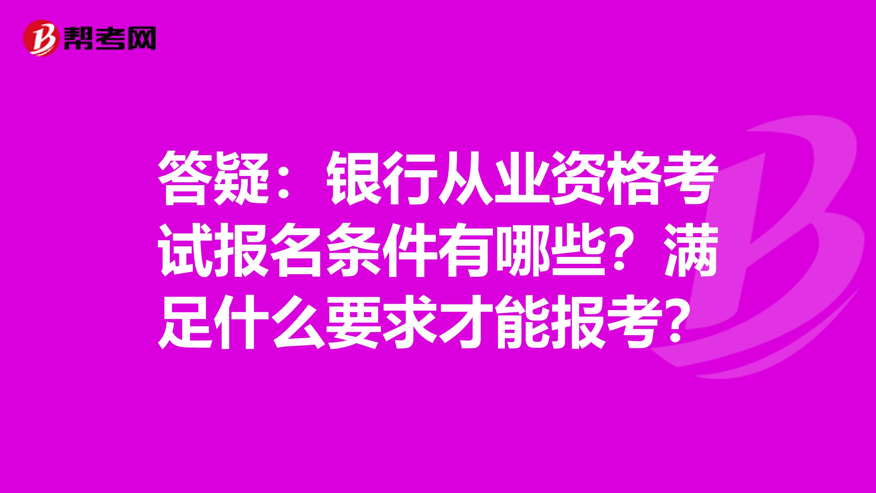 答疑：银行从业资格考试报名条件有哪些？满足什么要求才能报考？