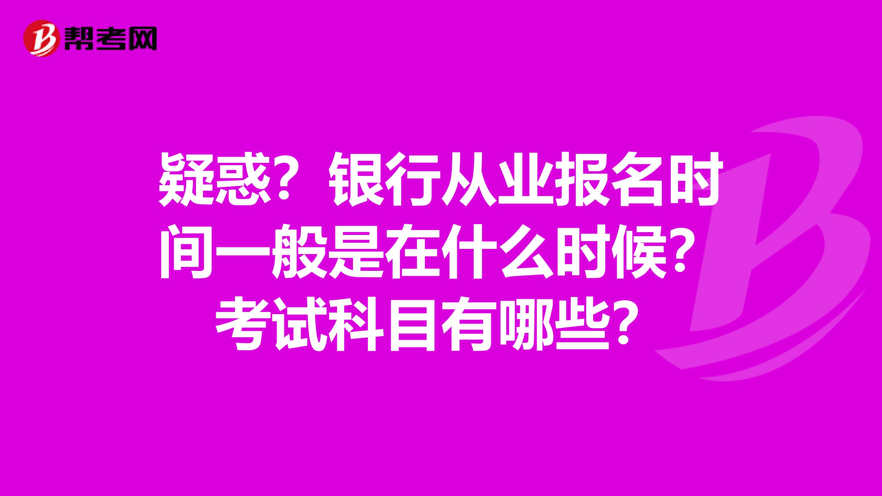 疑惑？银行从业报名时间一般是在什么时候？考试科目有哪些？