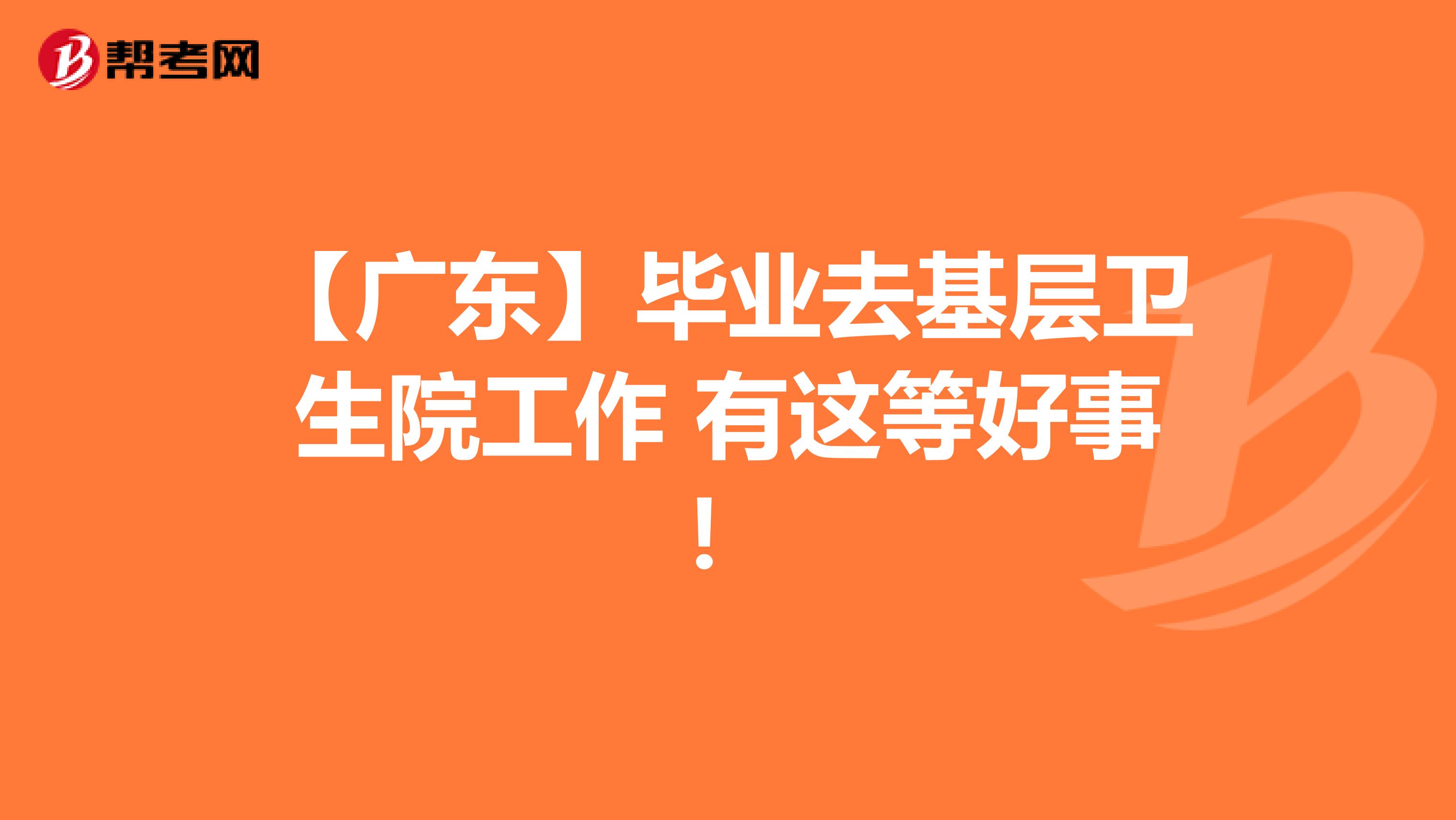 【廣東】畢業(yè)去基層衛(wèi)生院工作 有這等好事!