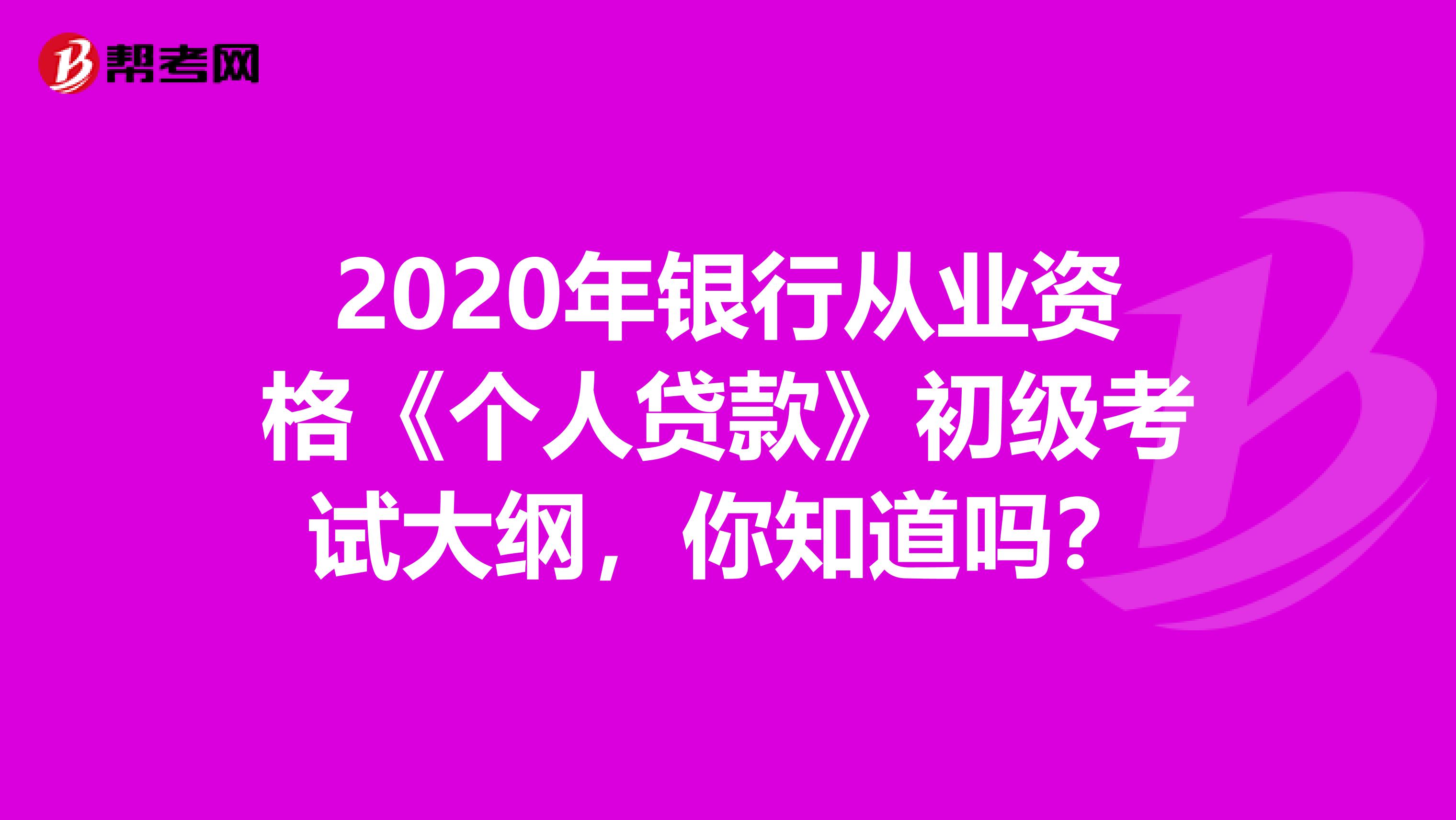 2020年银行从业资格《个人贷款》初级考试大纲，你知道吗？