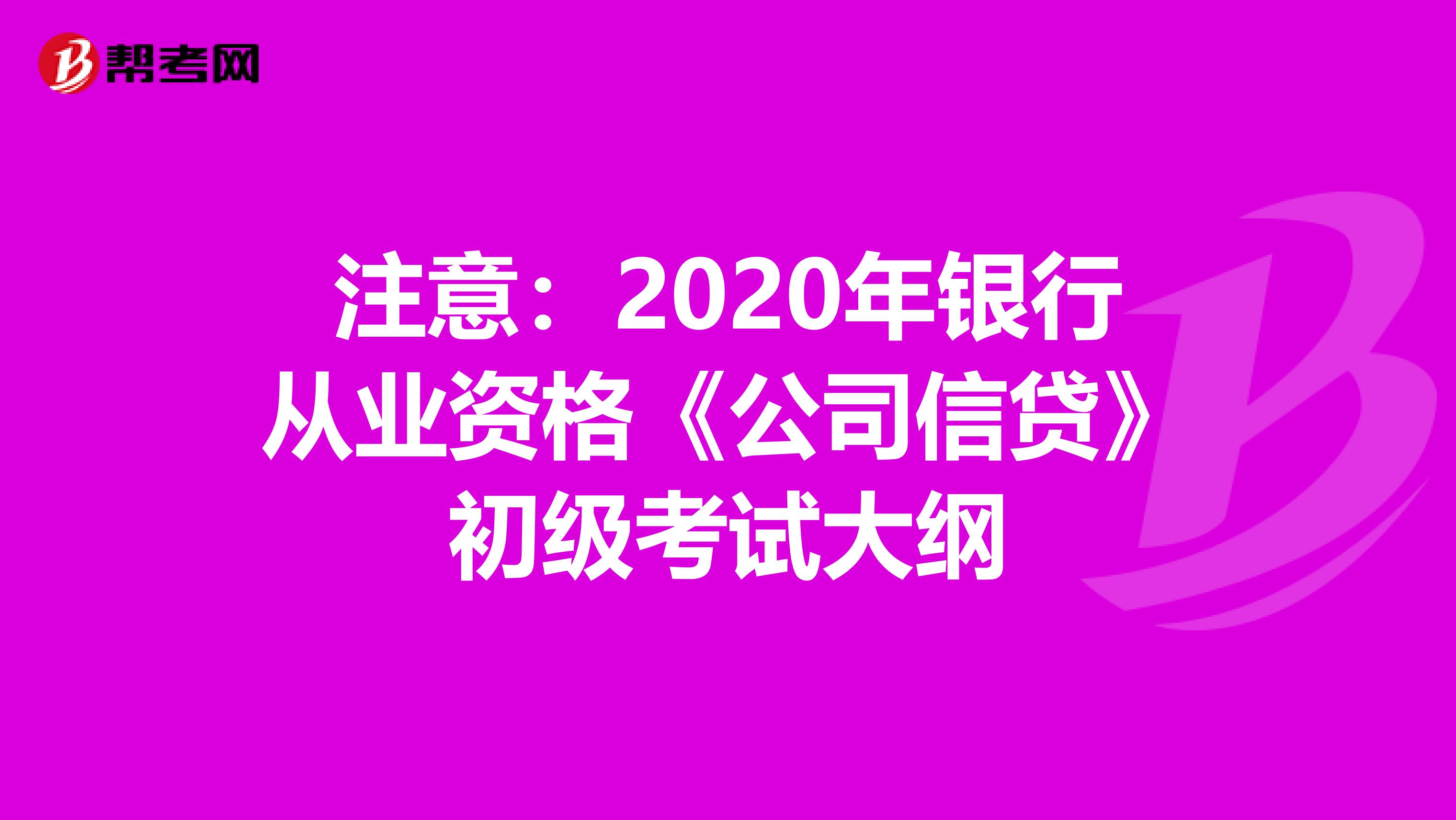 注意：2020年银行从业资格《公司信贷》初级考试大纲