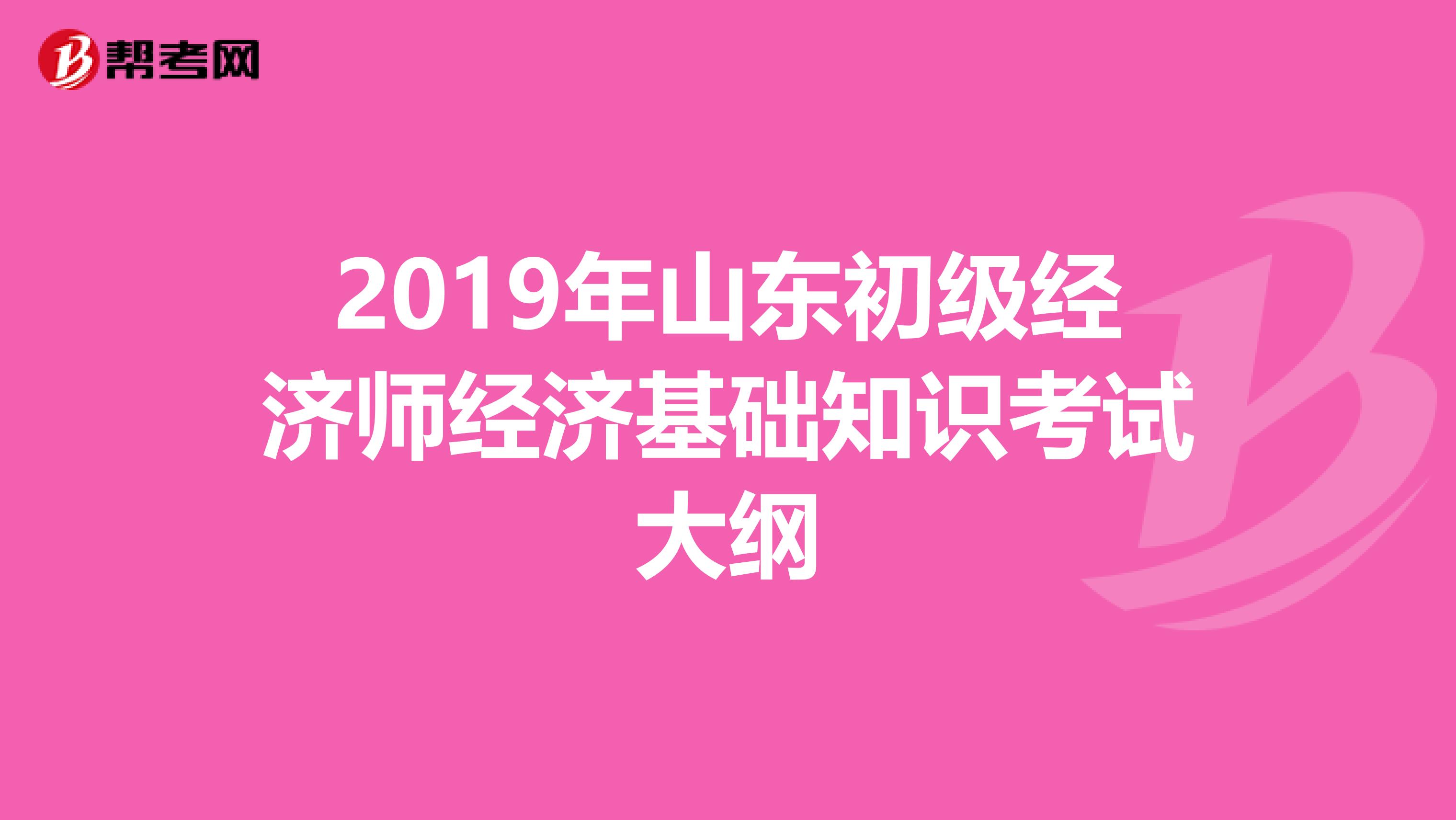 2019年山東初級(jí)經(jīng)濟(jì)師經(jīng)濟(jì)基礎(chǔ)知識(shí)考試大綱