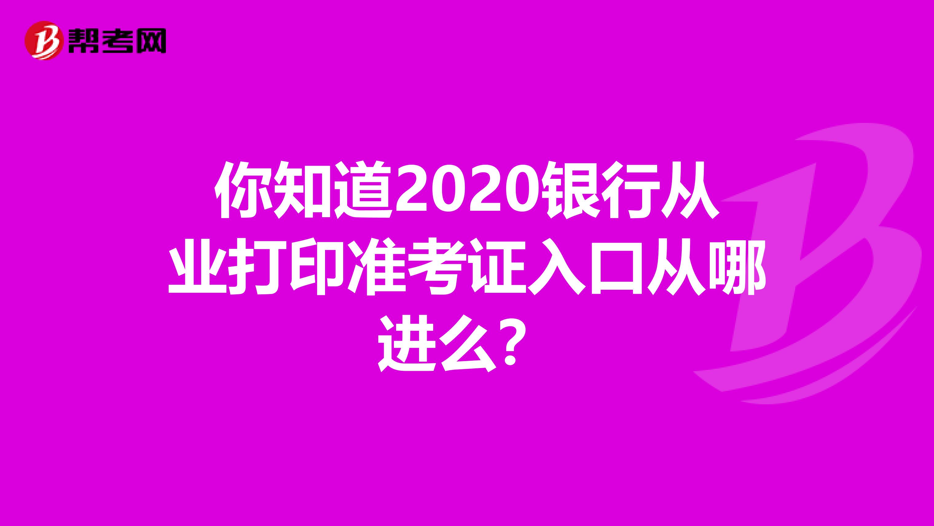 你知道2020银行从业打印准考证入口从哪进么？