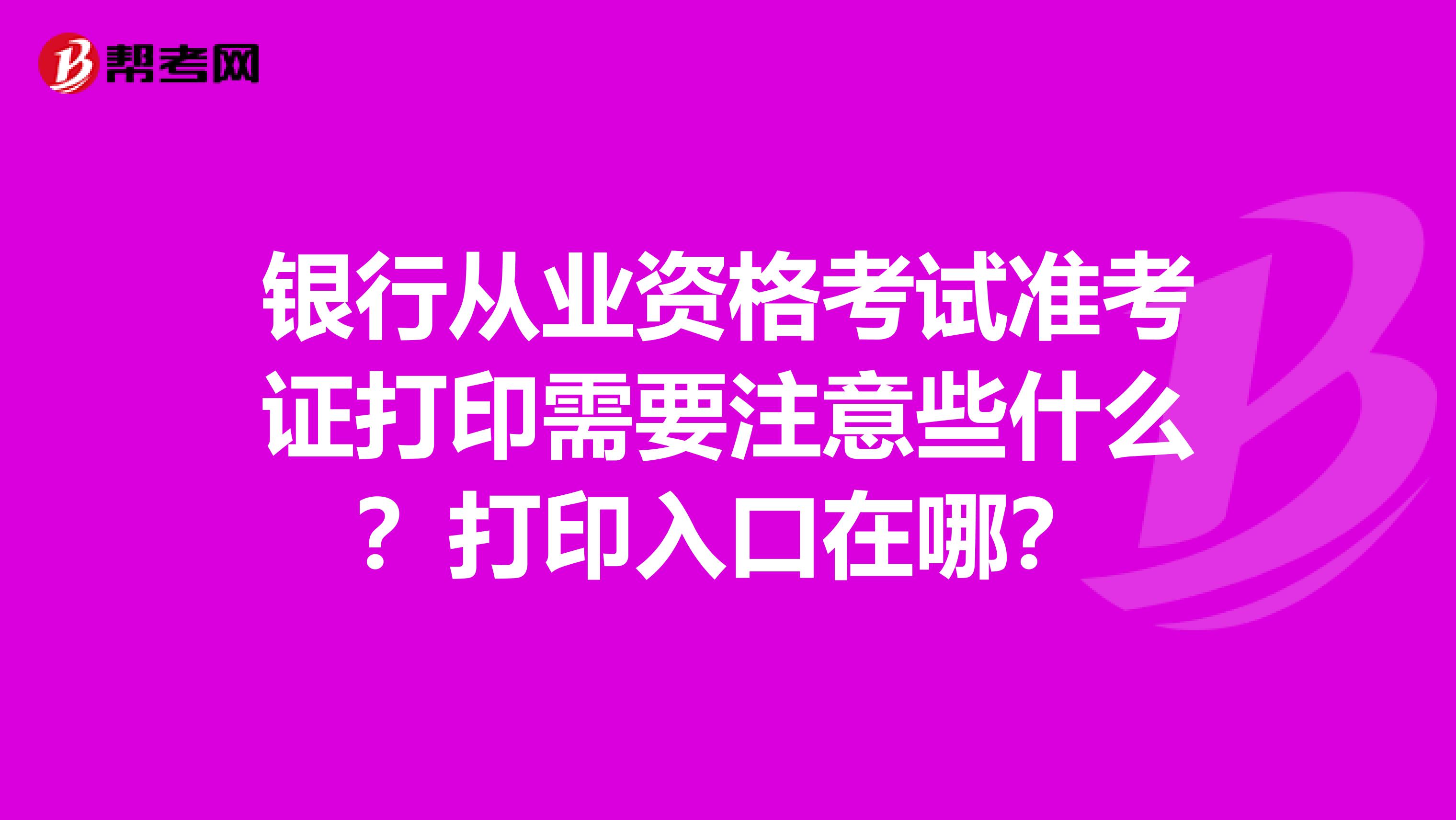 银行从业资格考试准考证打印需要注意些什么？打印入口在哪？