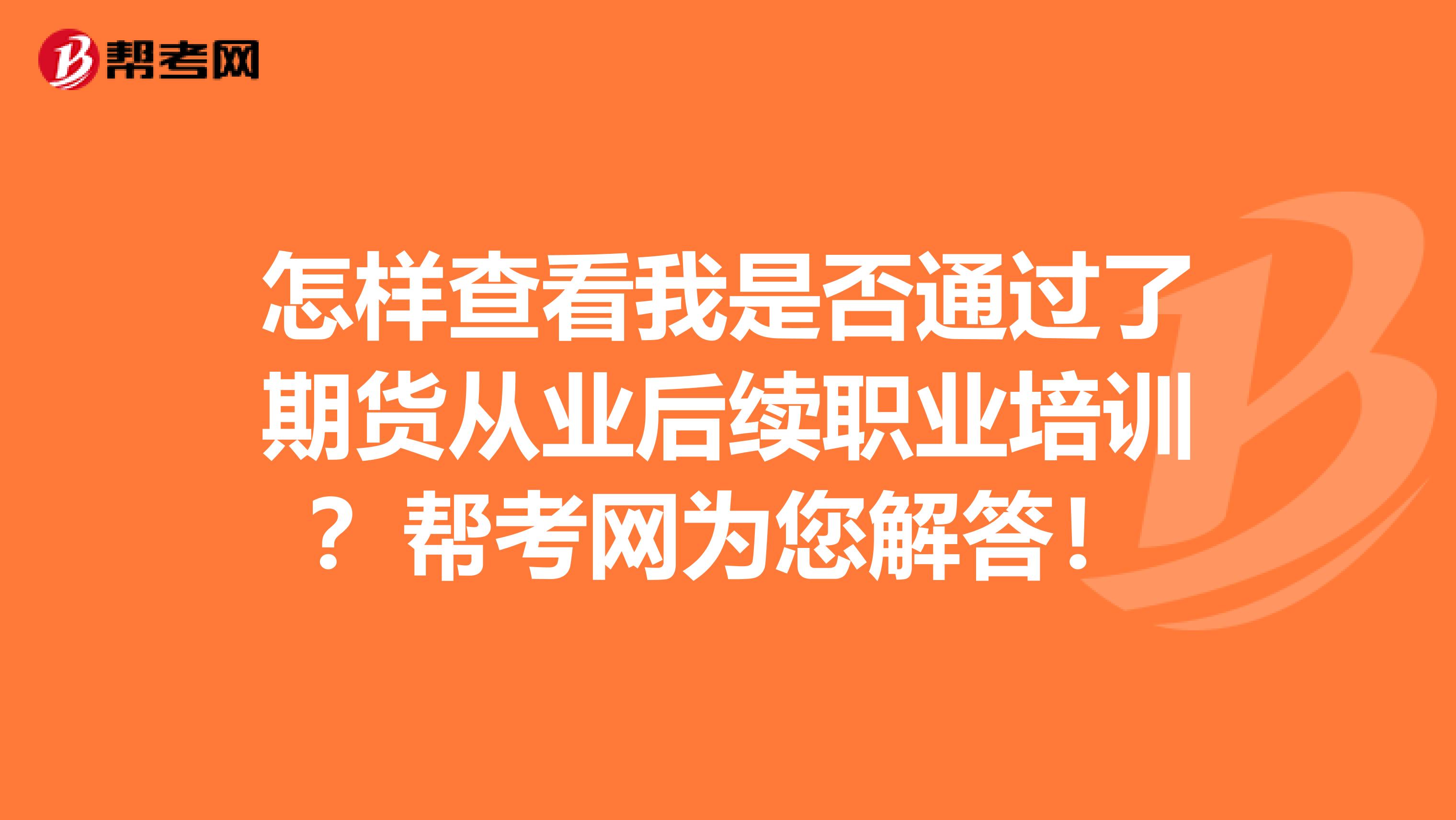 怎样查看我是否通过了期货从业后续职业培训？帮考网为您解答！